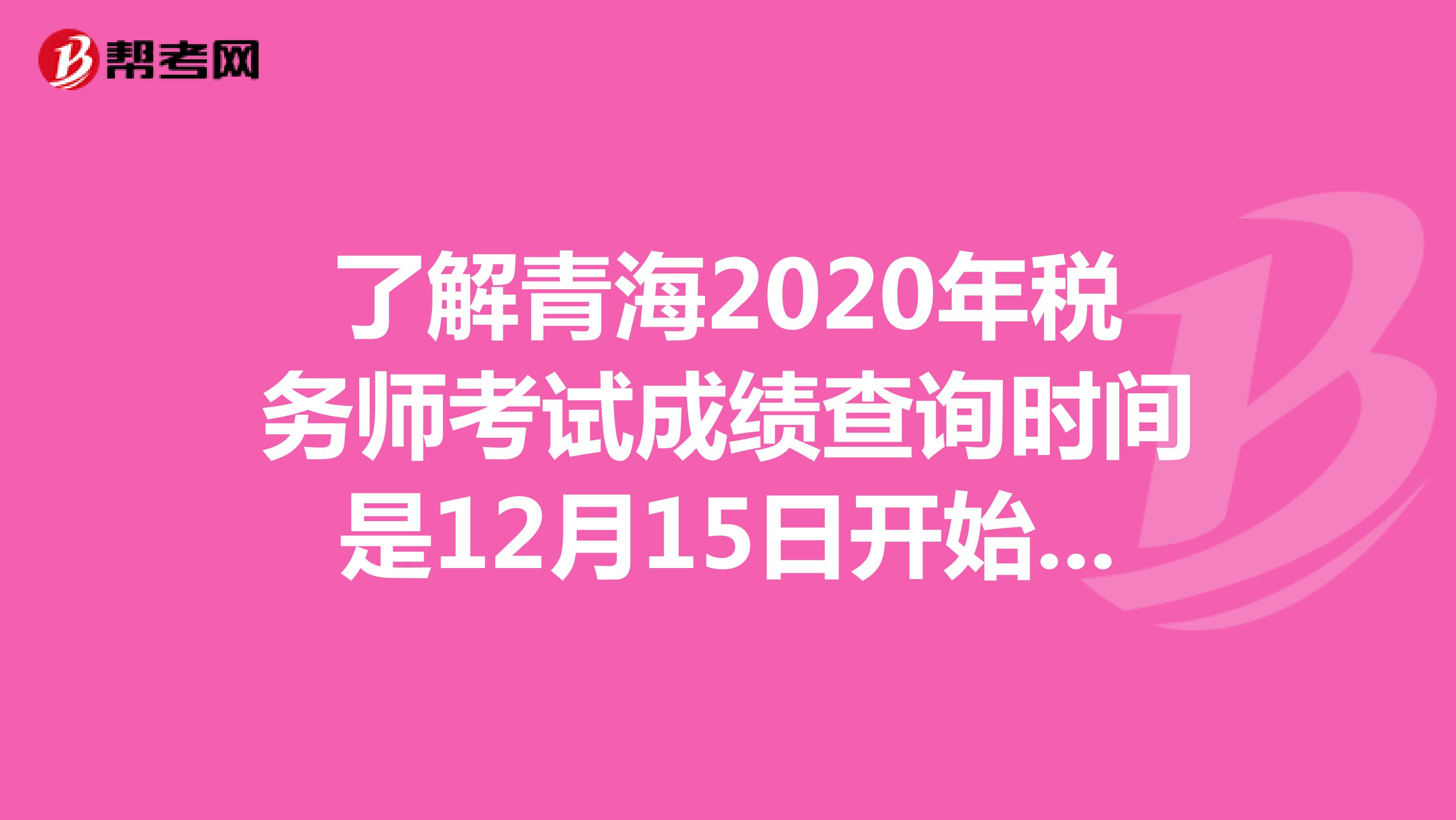了解青海2020年税务师考试成绩查询时间是12月15日开始吗？