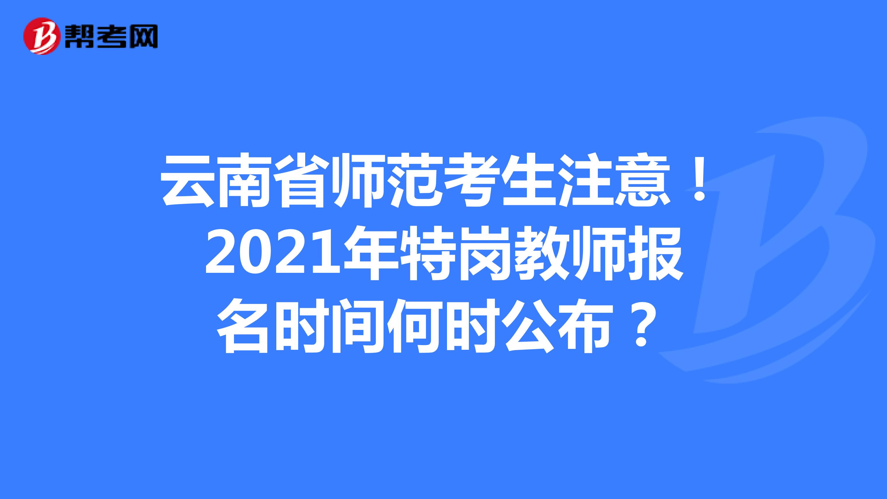 云南省師范考生注意！2021年特崗教師報名時間何時公布？