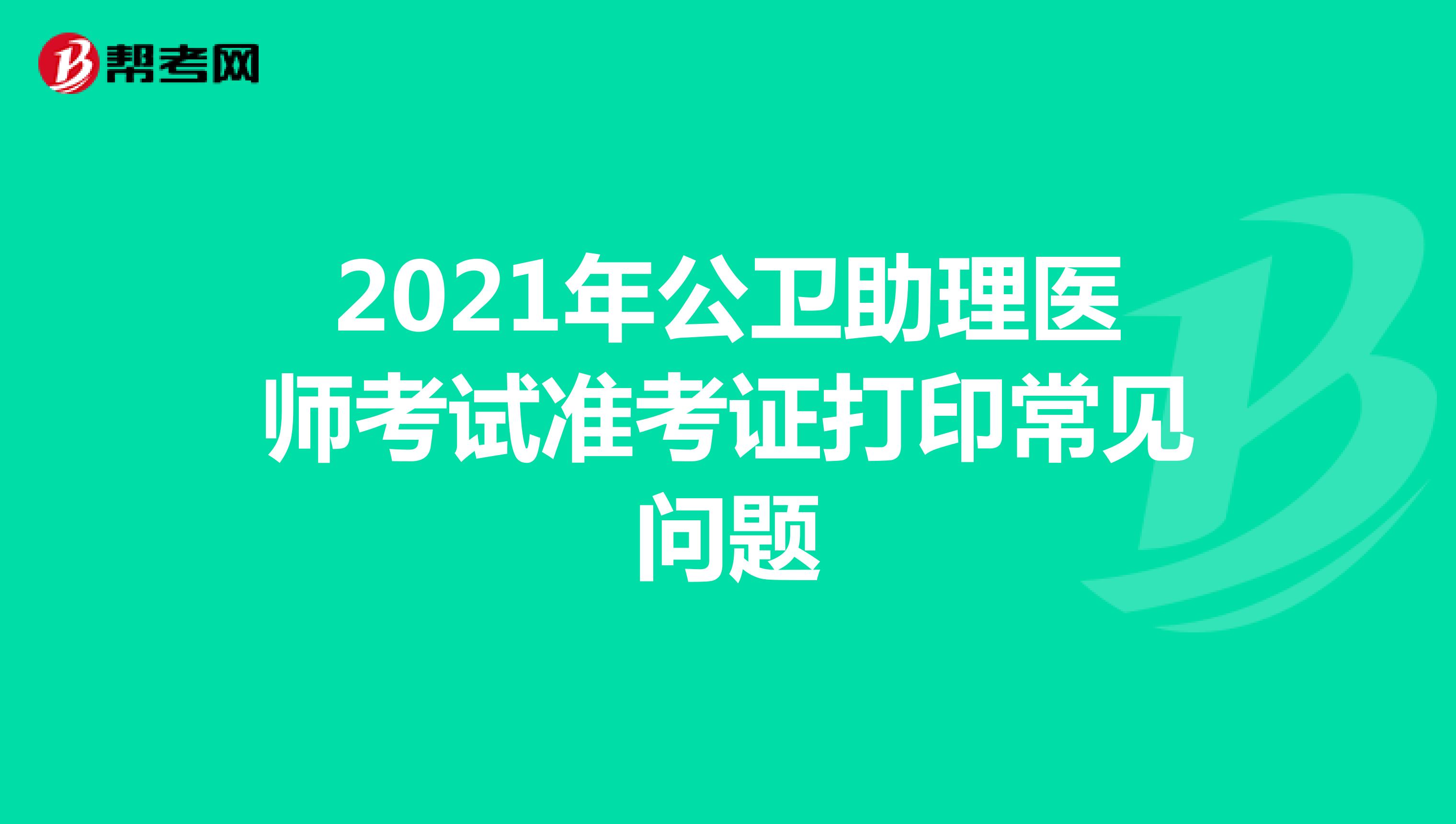 2021年公衛(wèi)助理醫(yī)師考試準(zhǔn)考證打印常見問題