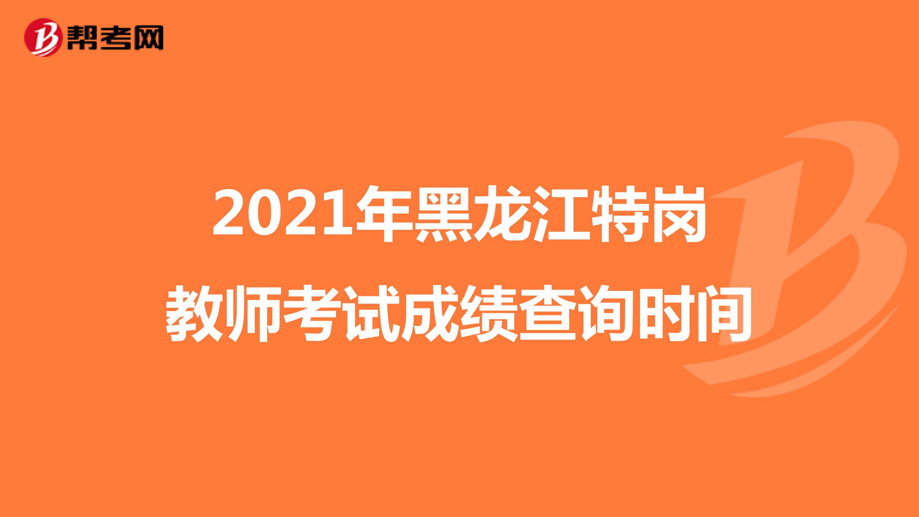 2021年黑龙江特岗教师考试成绩查询时间