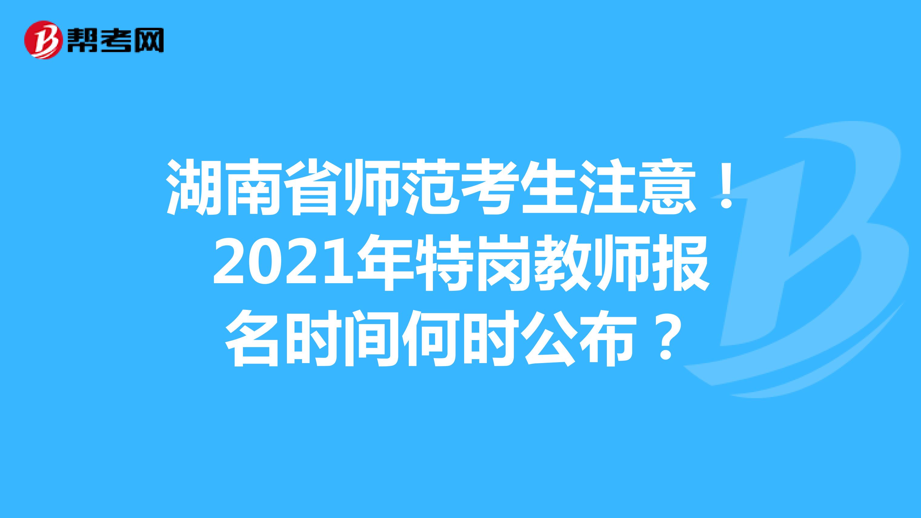 湖南省師范考生注意！2021年特崗教師報名時間何時公布？