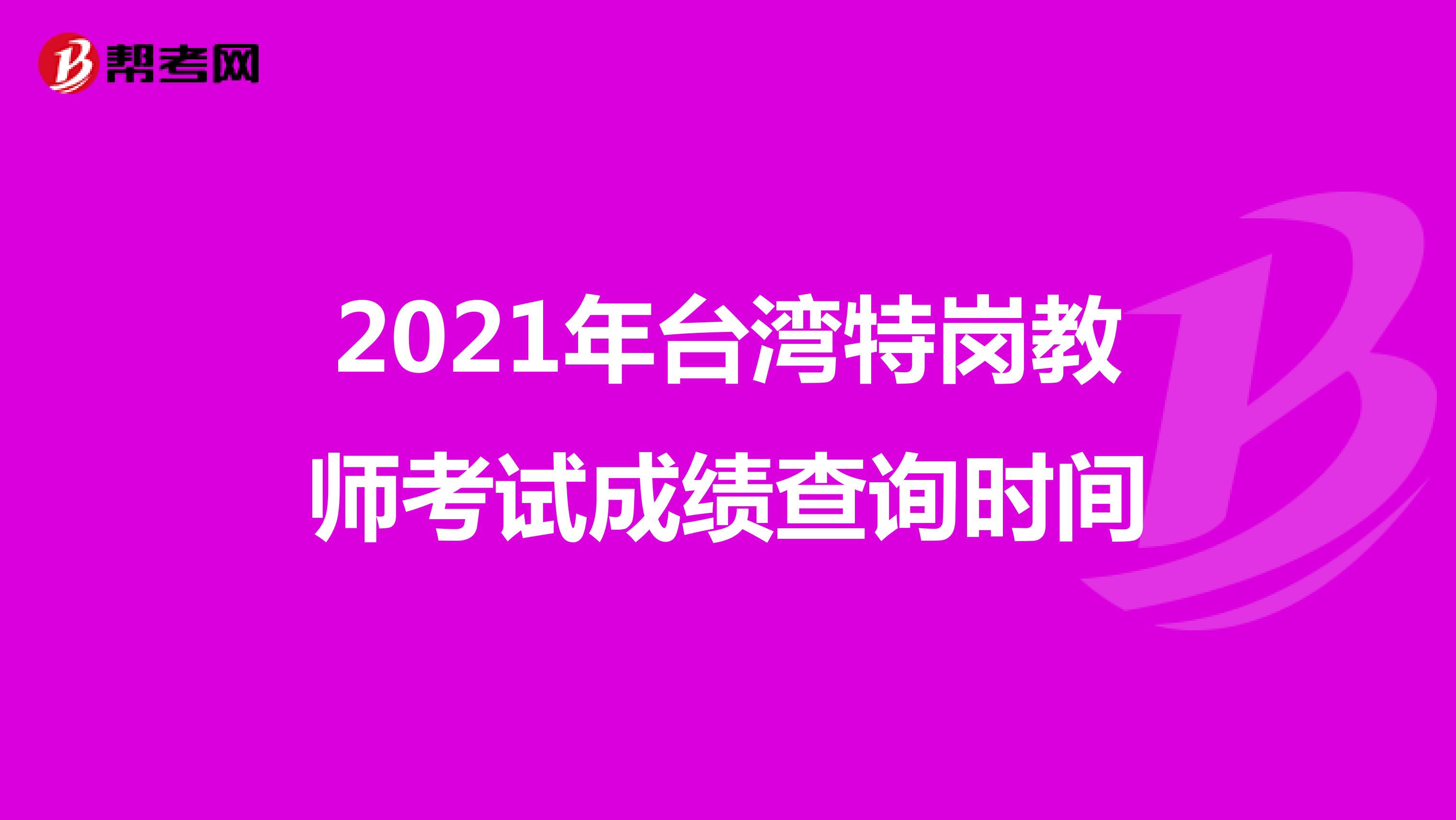 2021年台湾特岗教师考试成绩查询时间