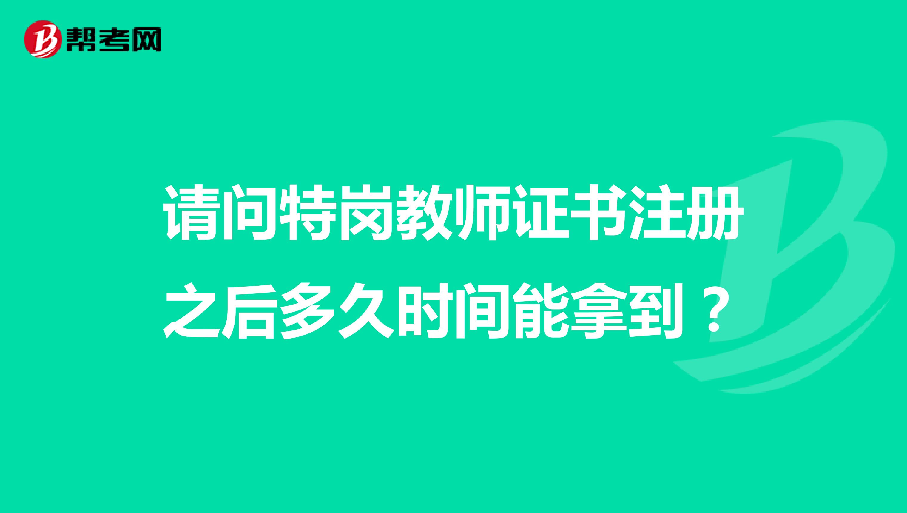 请问特岗教师证书注册之后多久时间能拿到？