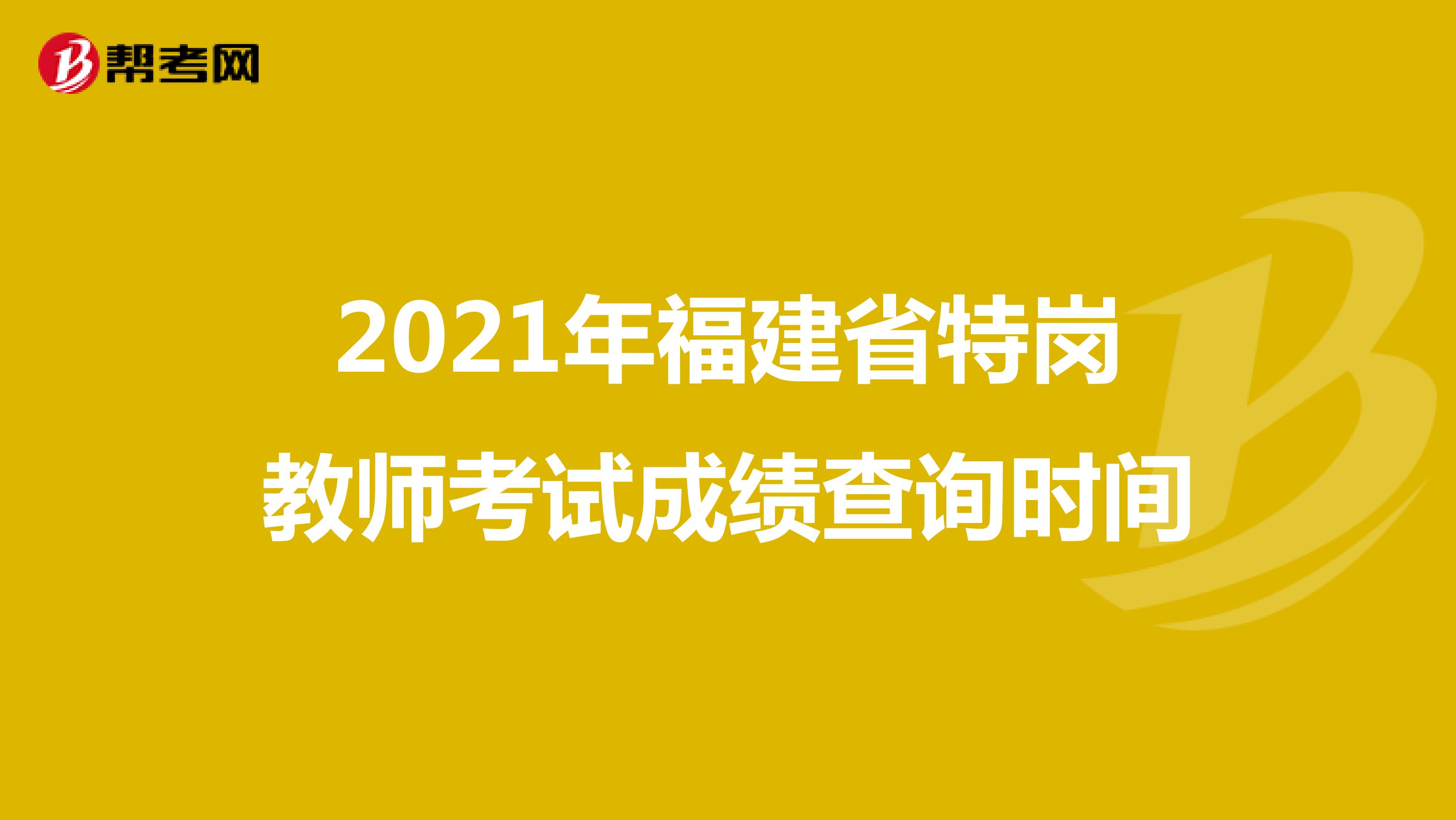 2021年福建省特岗教师考试成绩查询时间