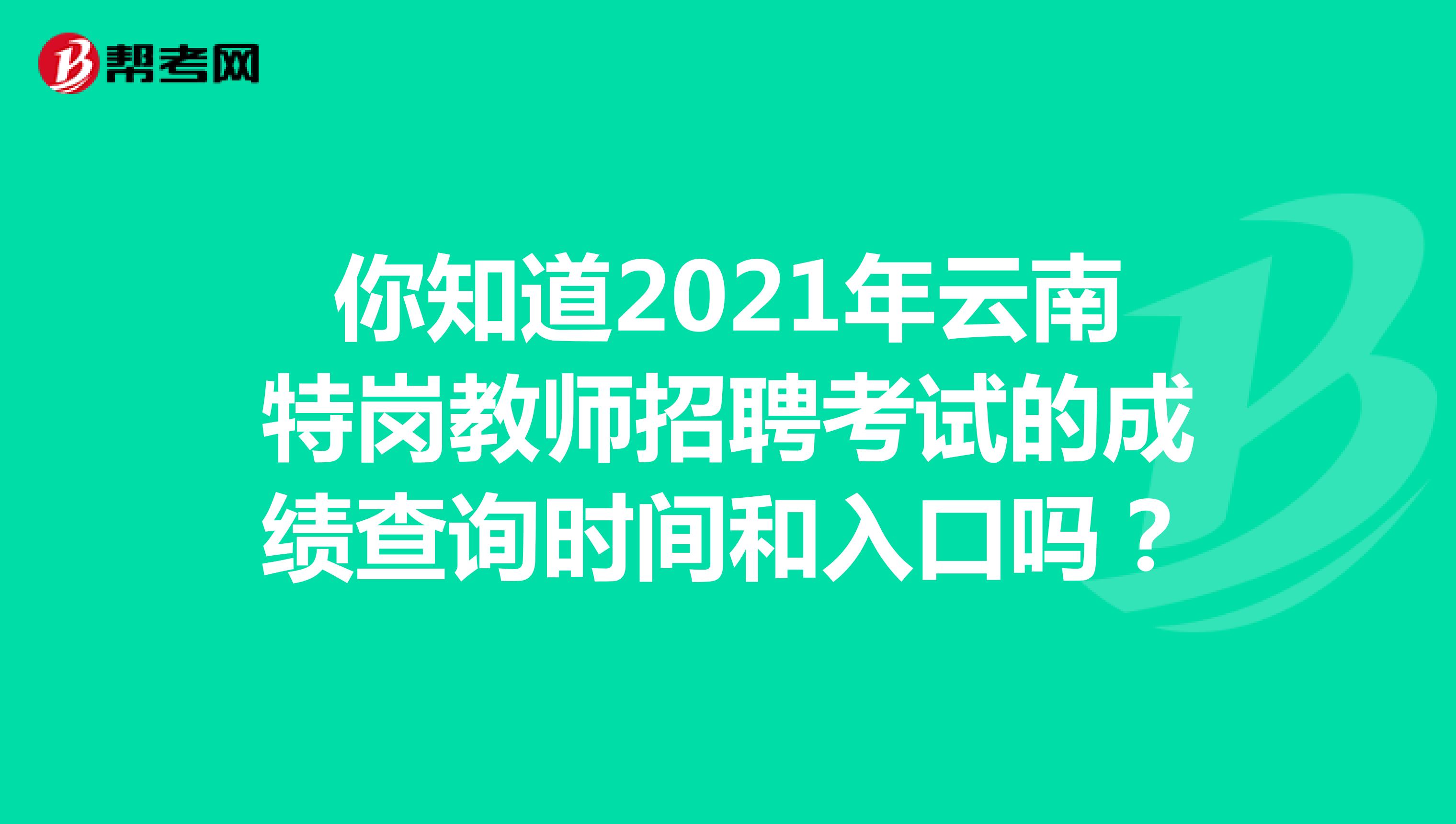 你知道2021年云南特岗教师招聘考试的成绩查询时间和入口吗？
