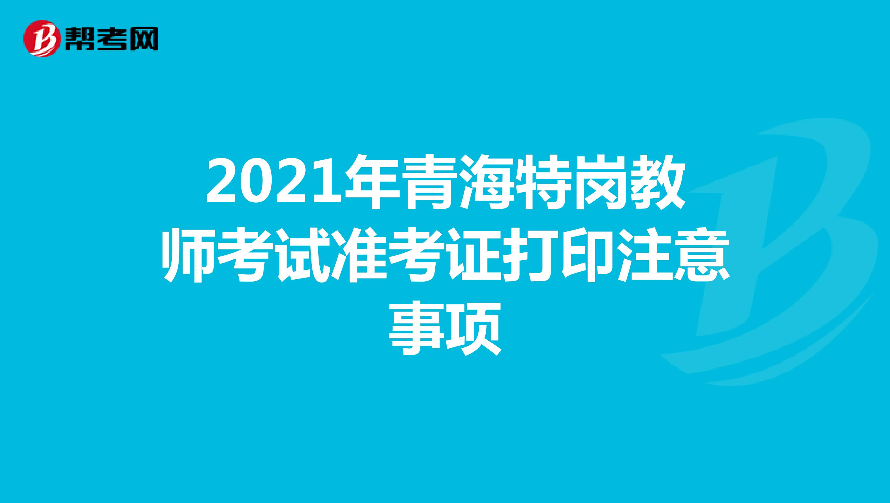 2021年青海特岗教师考试准考证打印注意事项