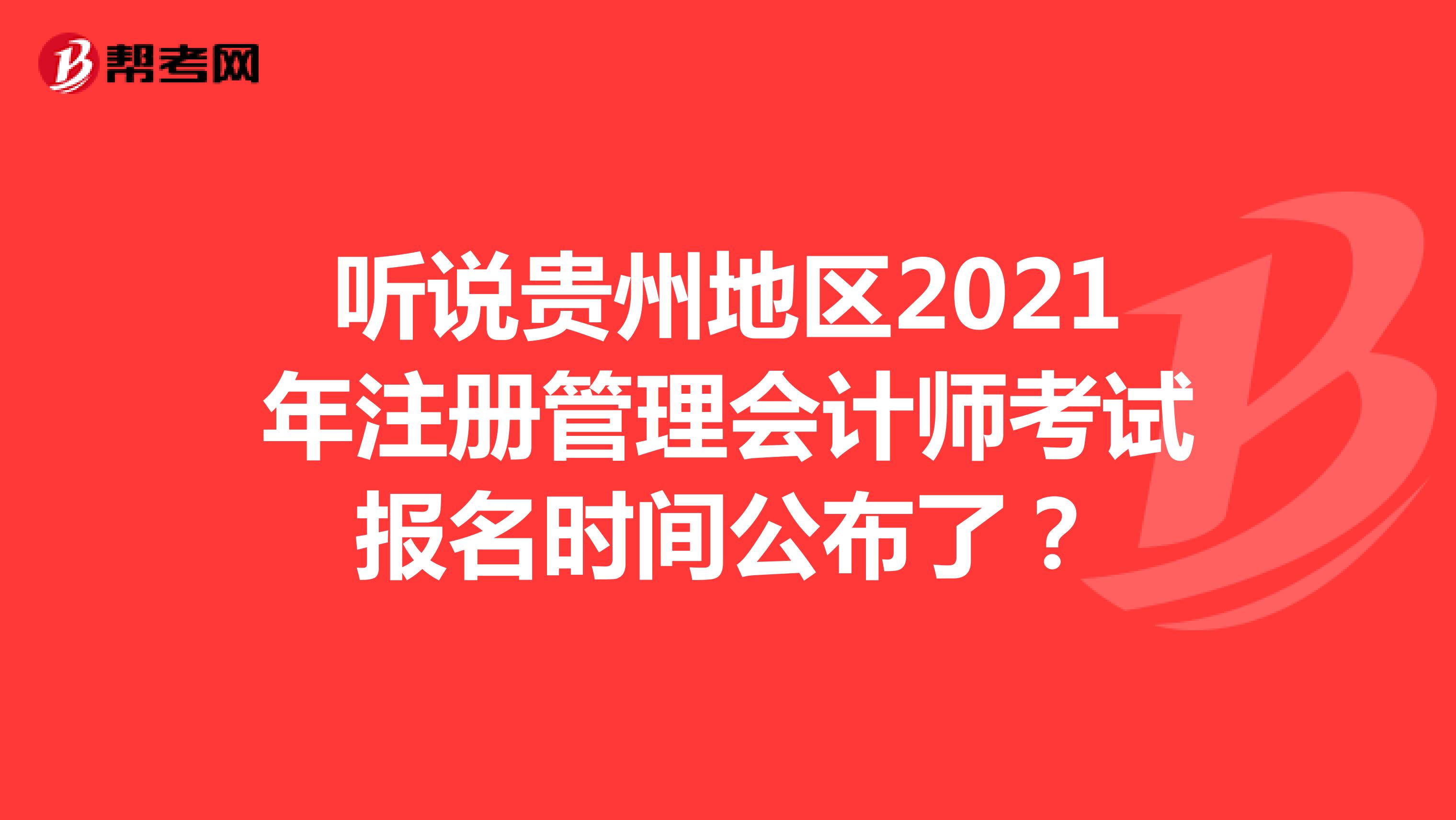 听说贵州地区2021年注册管理会计师考试报名时间公布了？