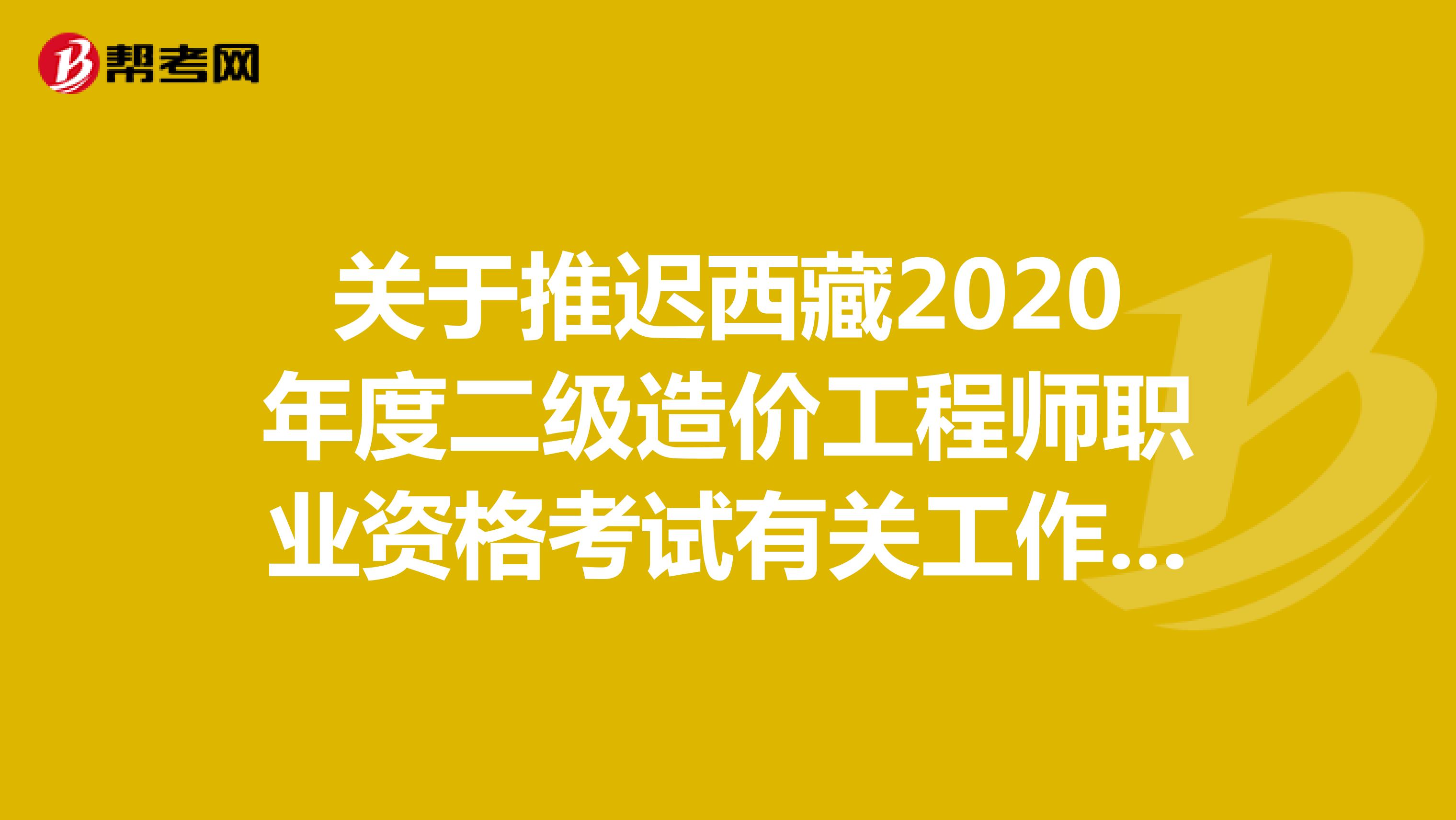 关于推迟西藏2020年度二级造价工程师职业资格考试有关工作的通知