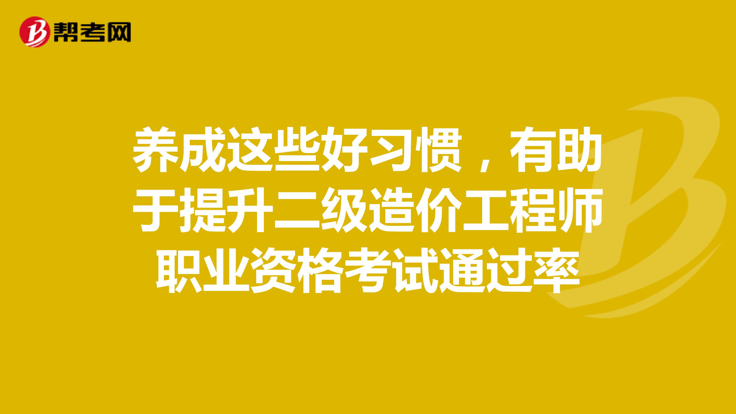 养成这些好习惯，有助于提升二级造价工程师职业资格考试通过率
