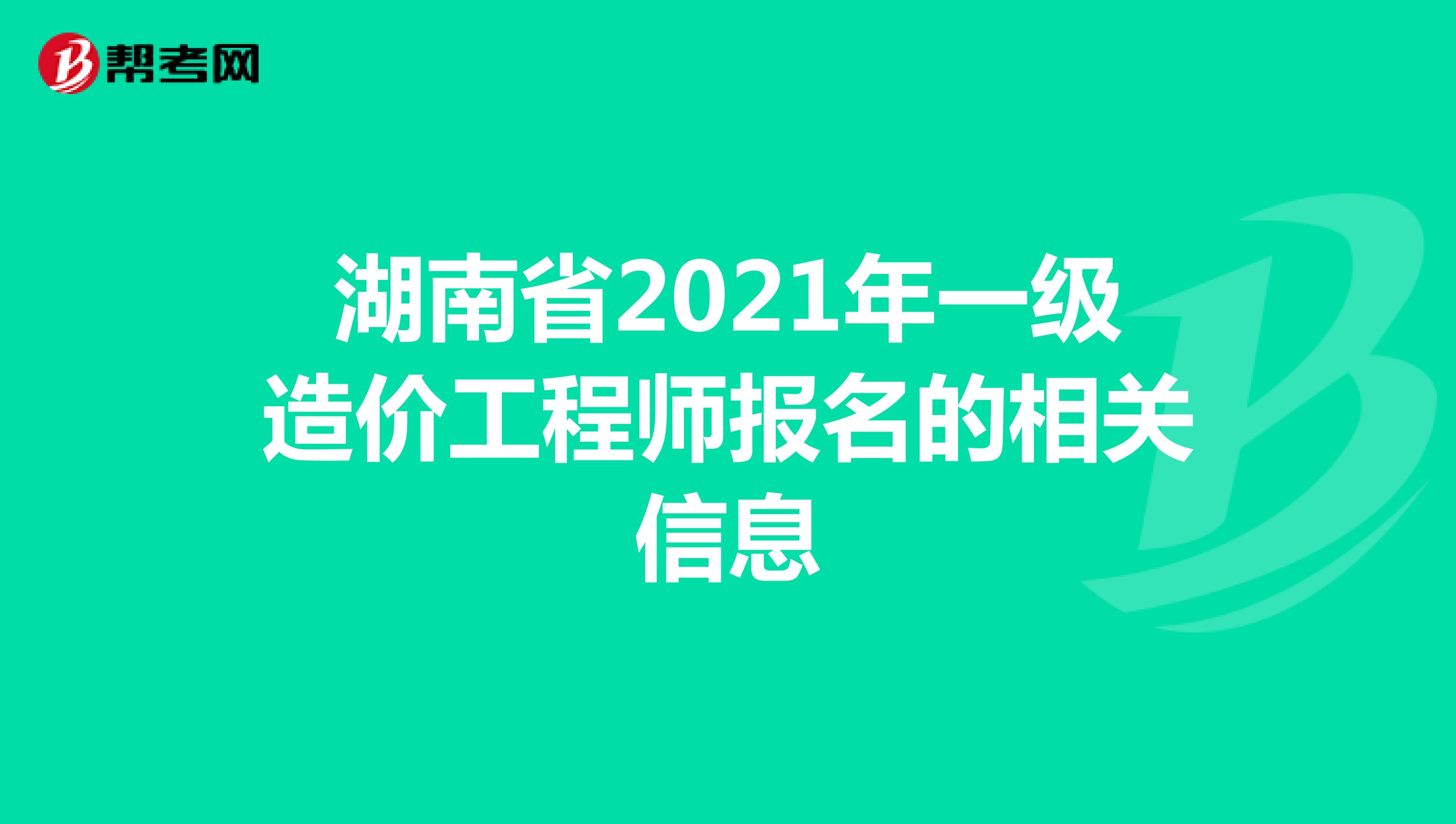 湖南省2021年一级造价工程师报名的相关信息