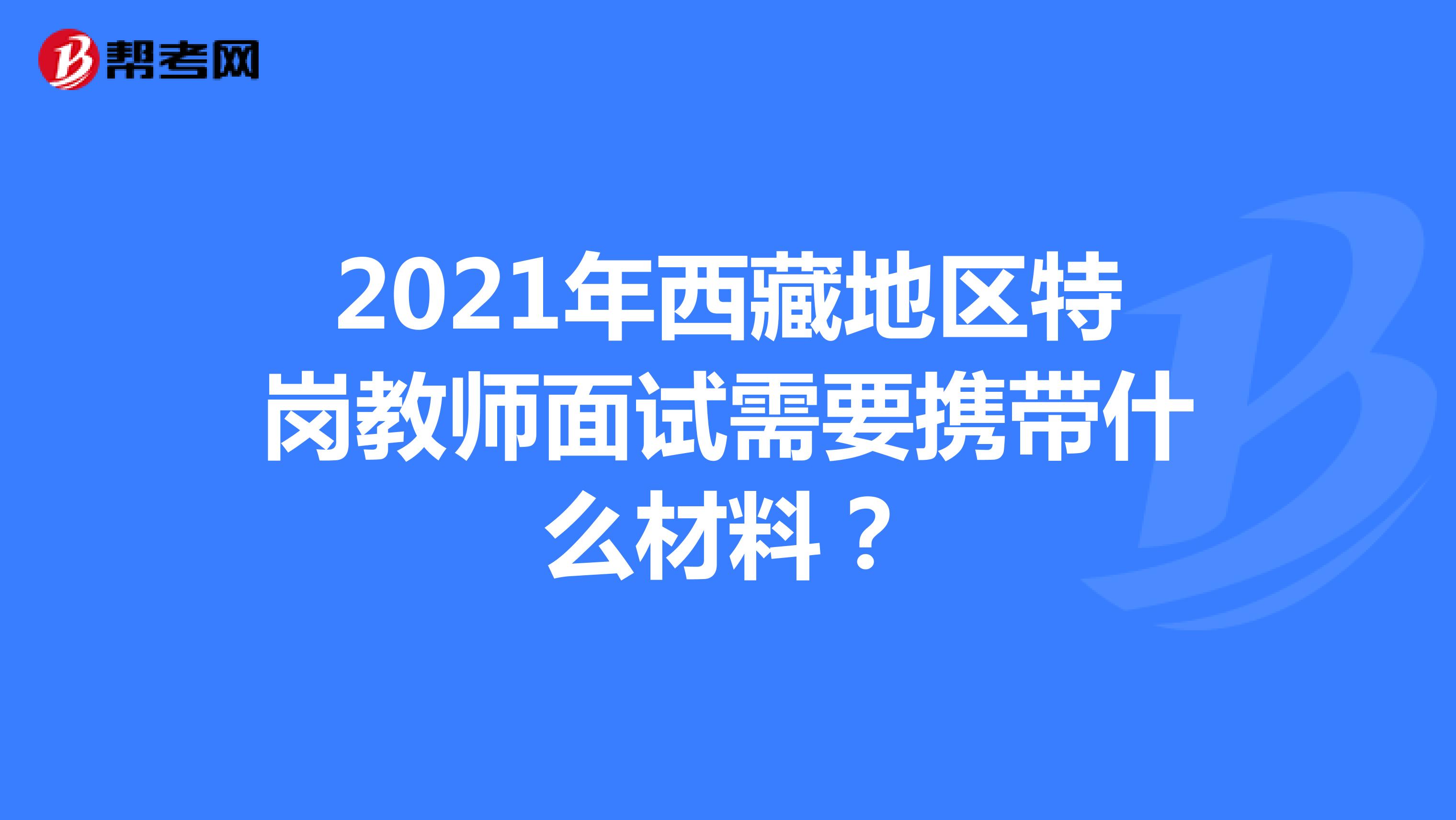 2021年西藏地区特岗教师面试需要携带什么材料？