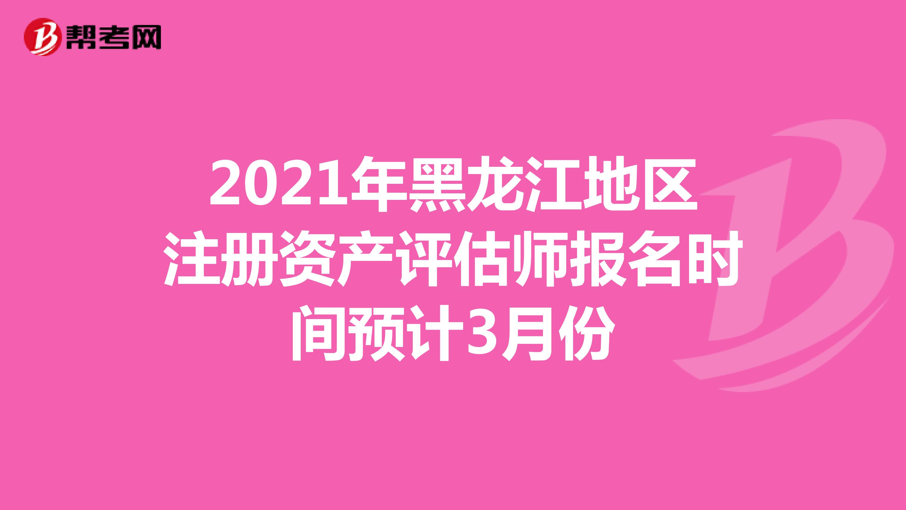 2021年黑龙江地区注册资产评估师报名时间预计3月份