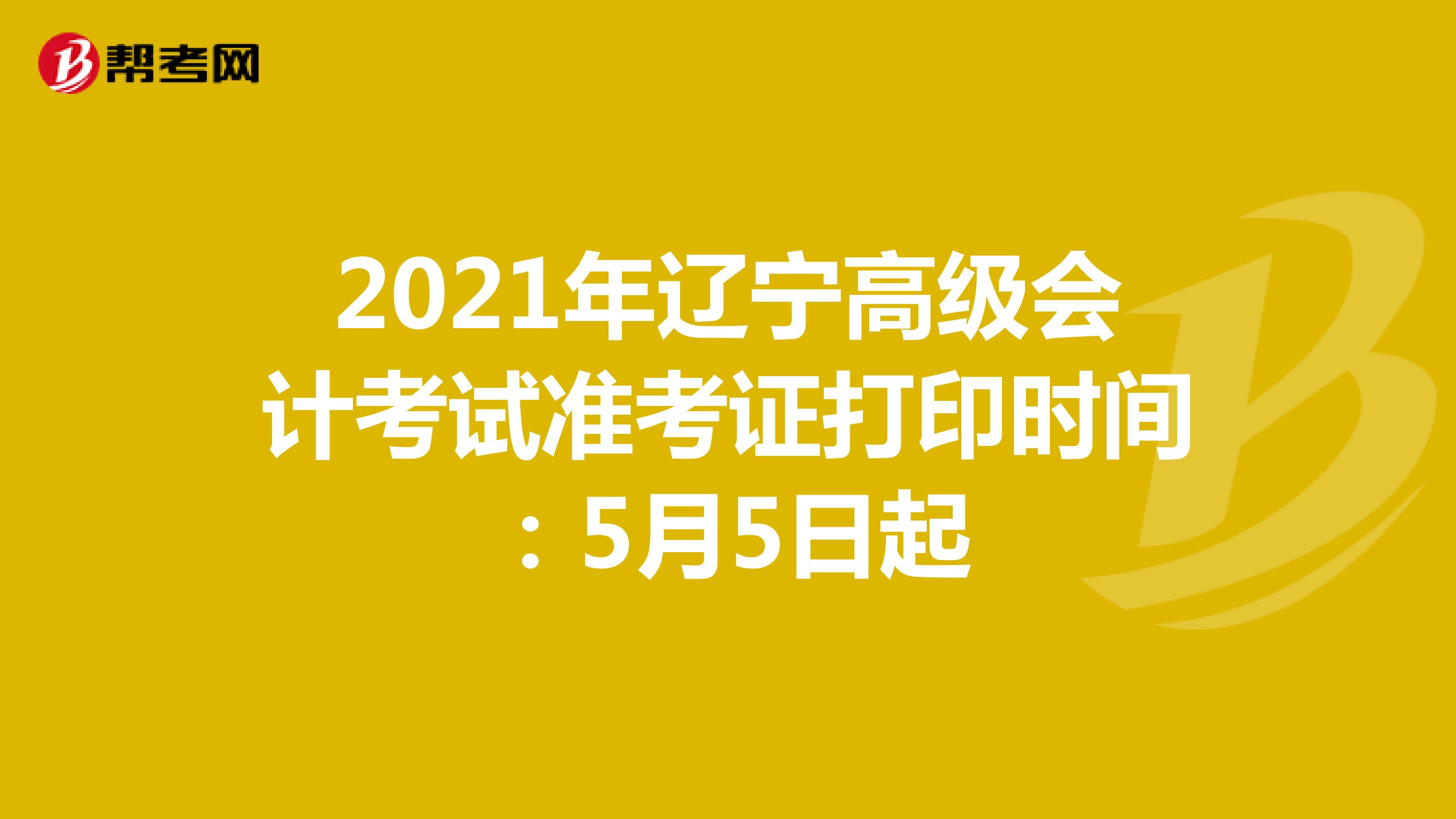 2021年辽宁高级会计考试准考证打印时间：5月5日起