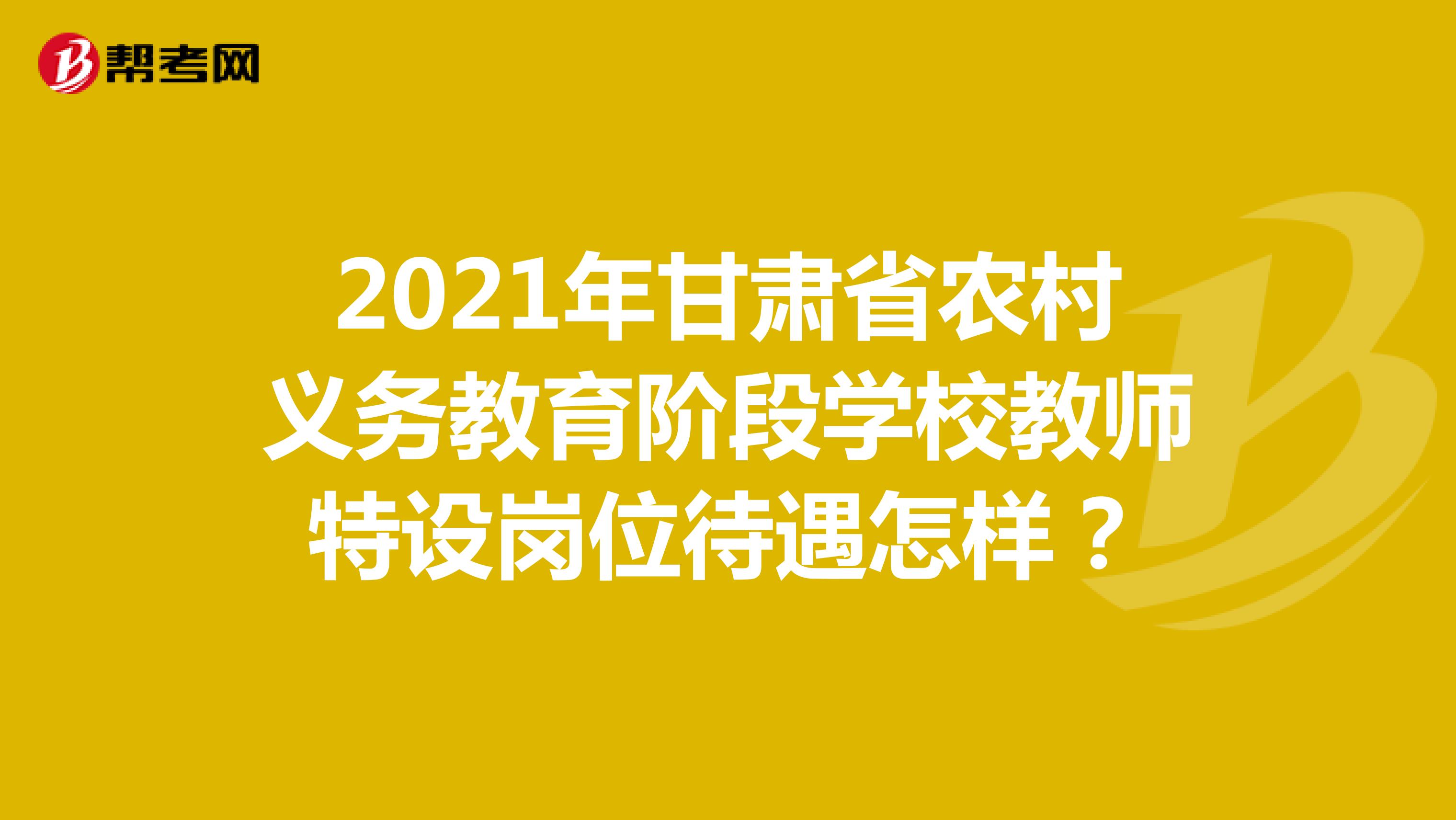 2021年甘肅省農村義務教育階段學校教師特設崗位待遇怎樣？