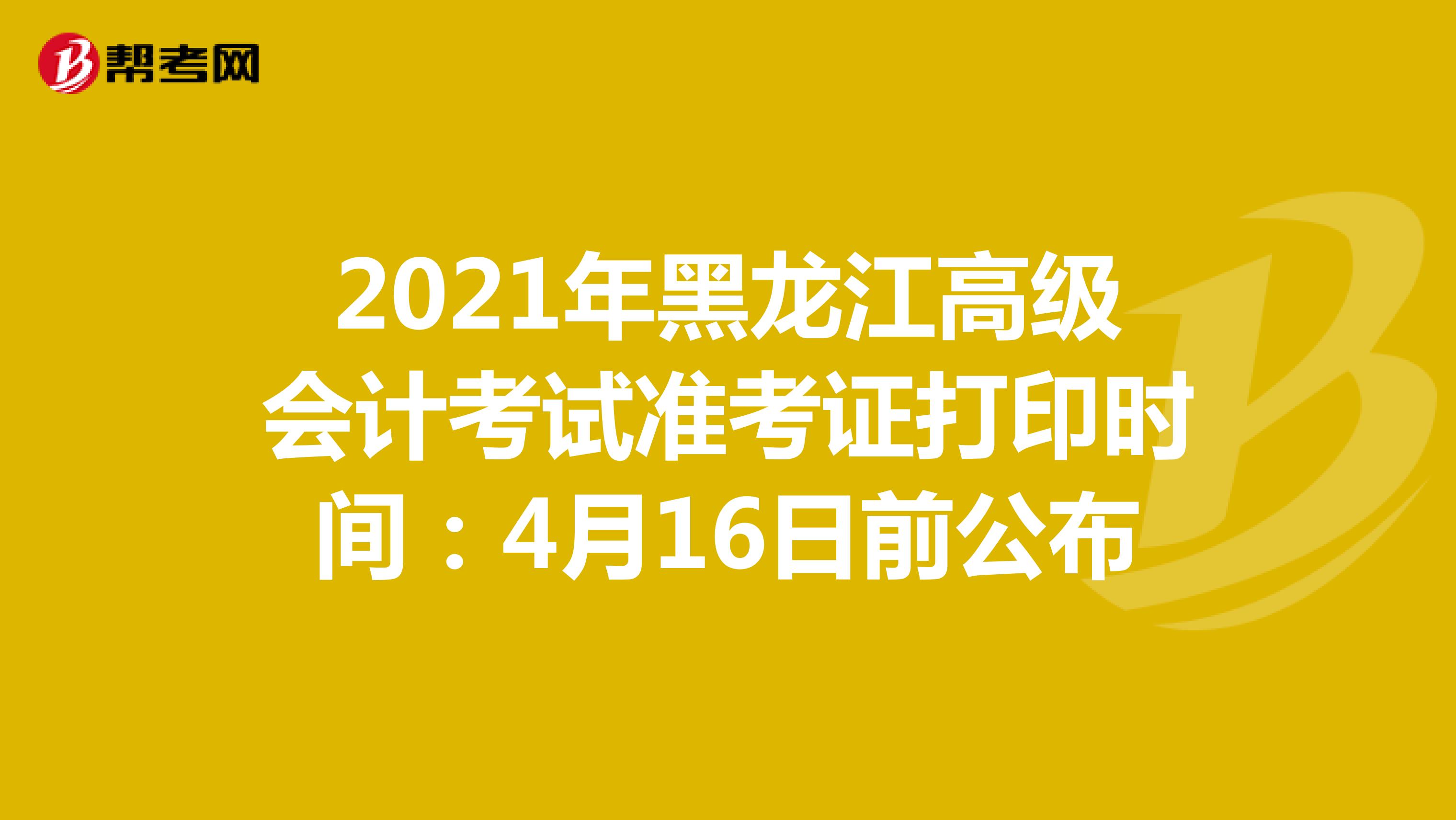 2021年黑龙江高级会计考试准考证打印时间：4月16日前公布