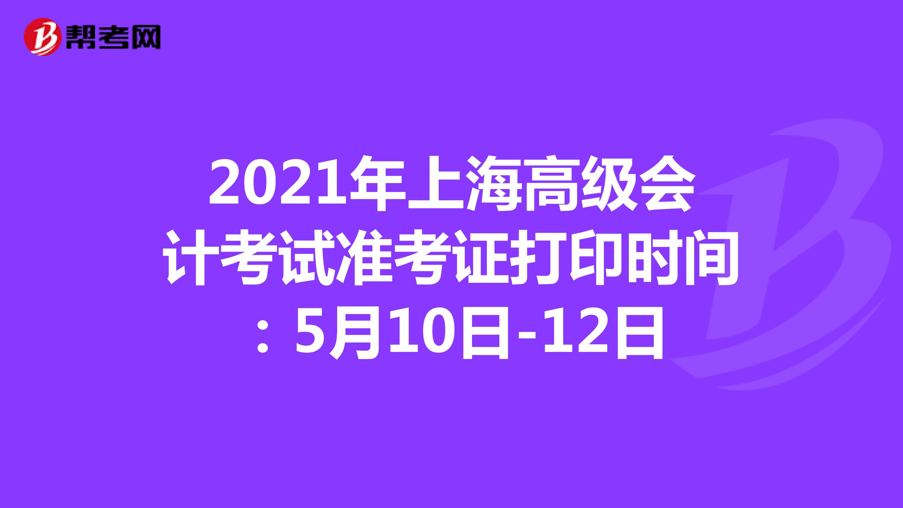 2021年上海高级会计考试准考证打印时间：5月10日-12日