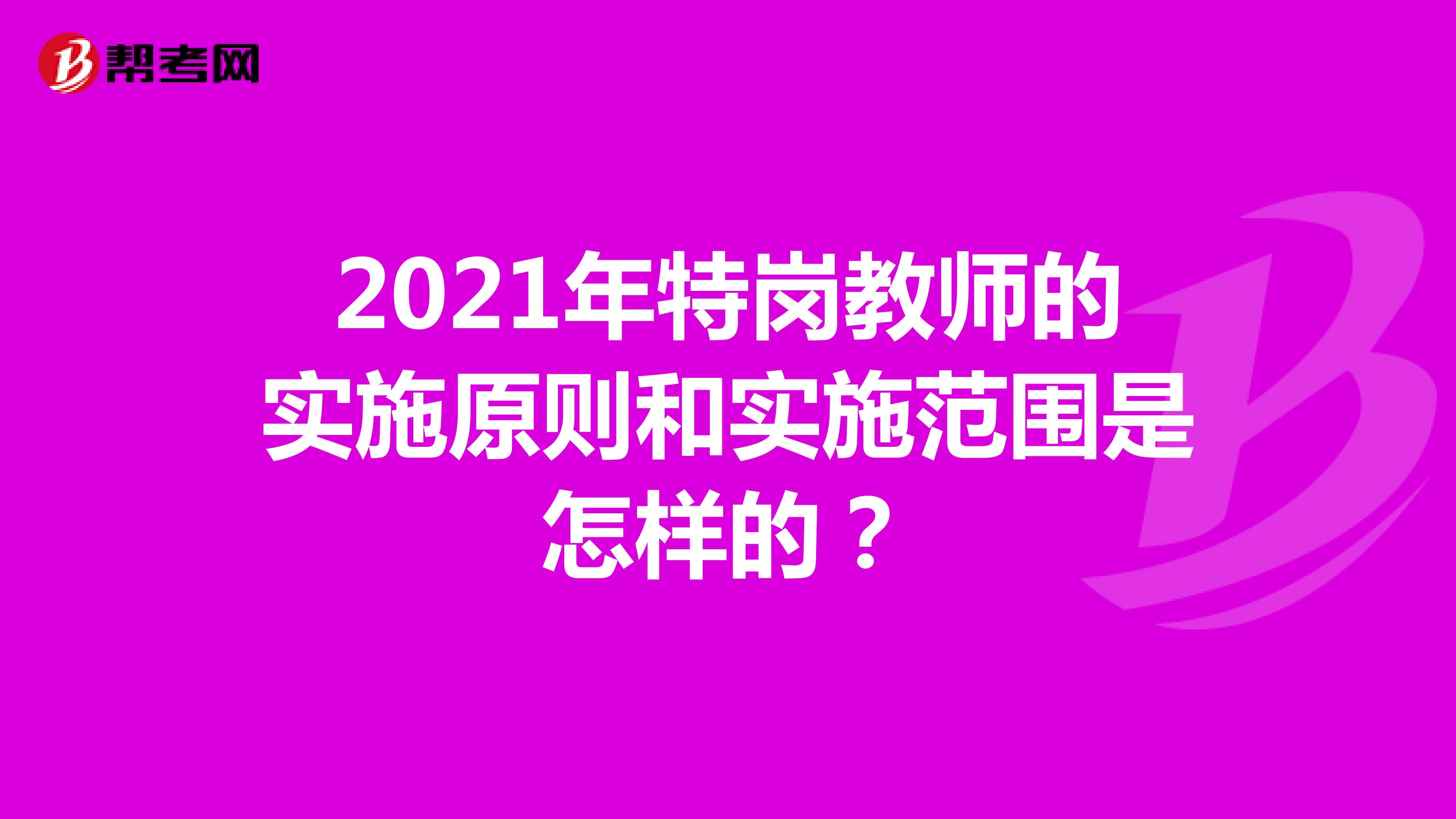 2021年特岗教师的实施原则和实施范围是怎样的？