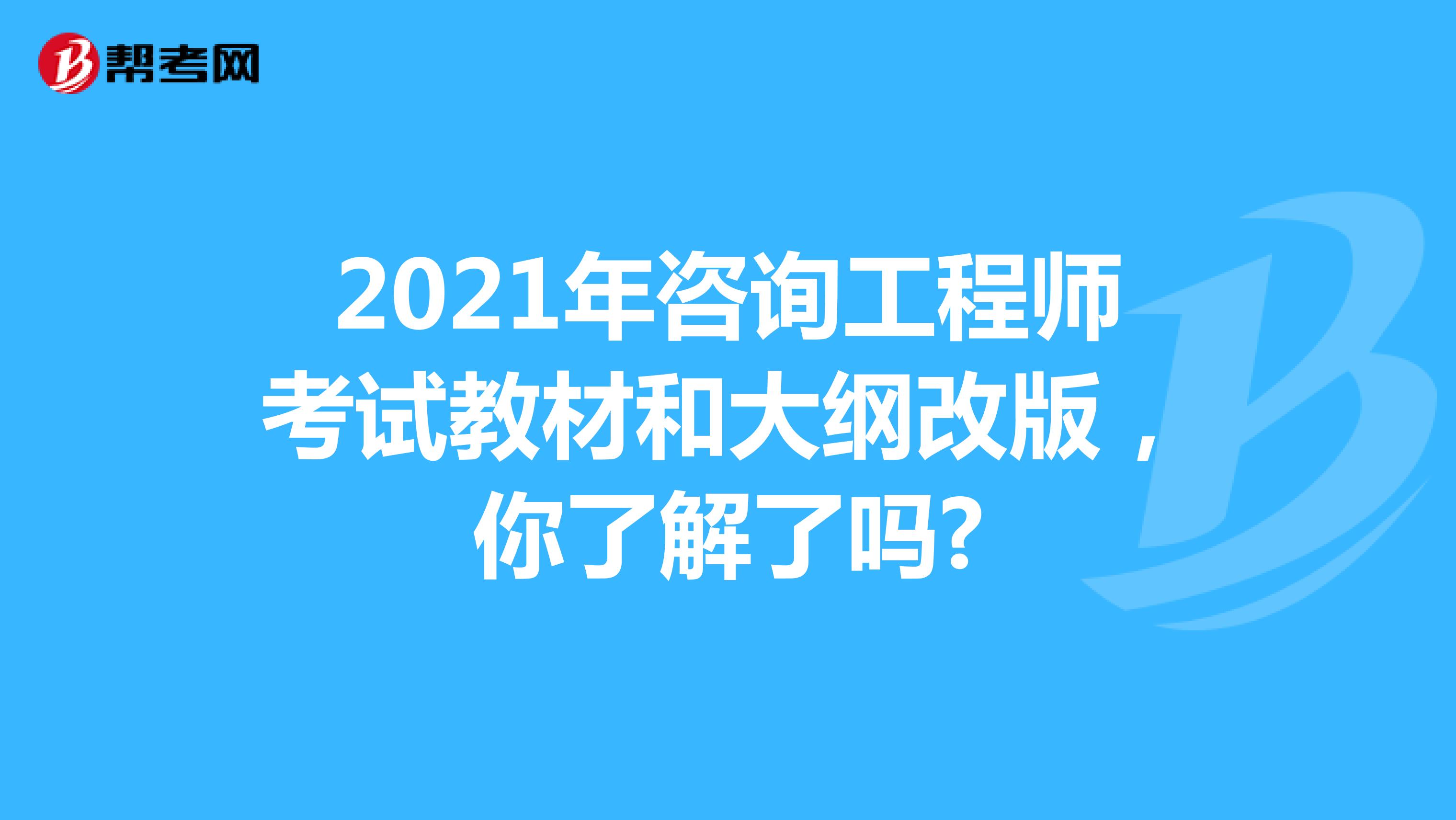 2021年咨询工程师考试教材和大纲改版，你了解了吗?
