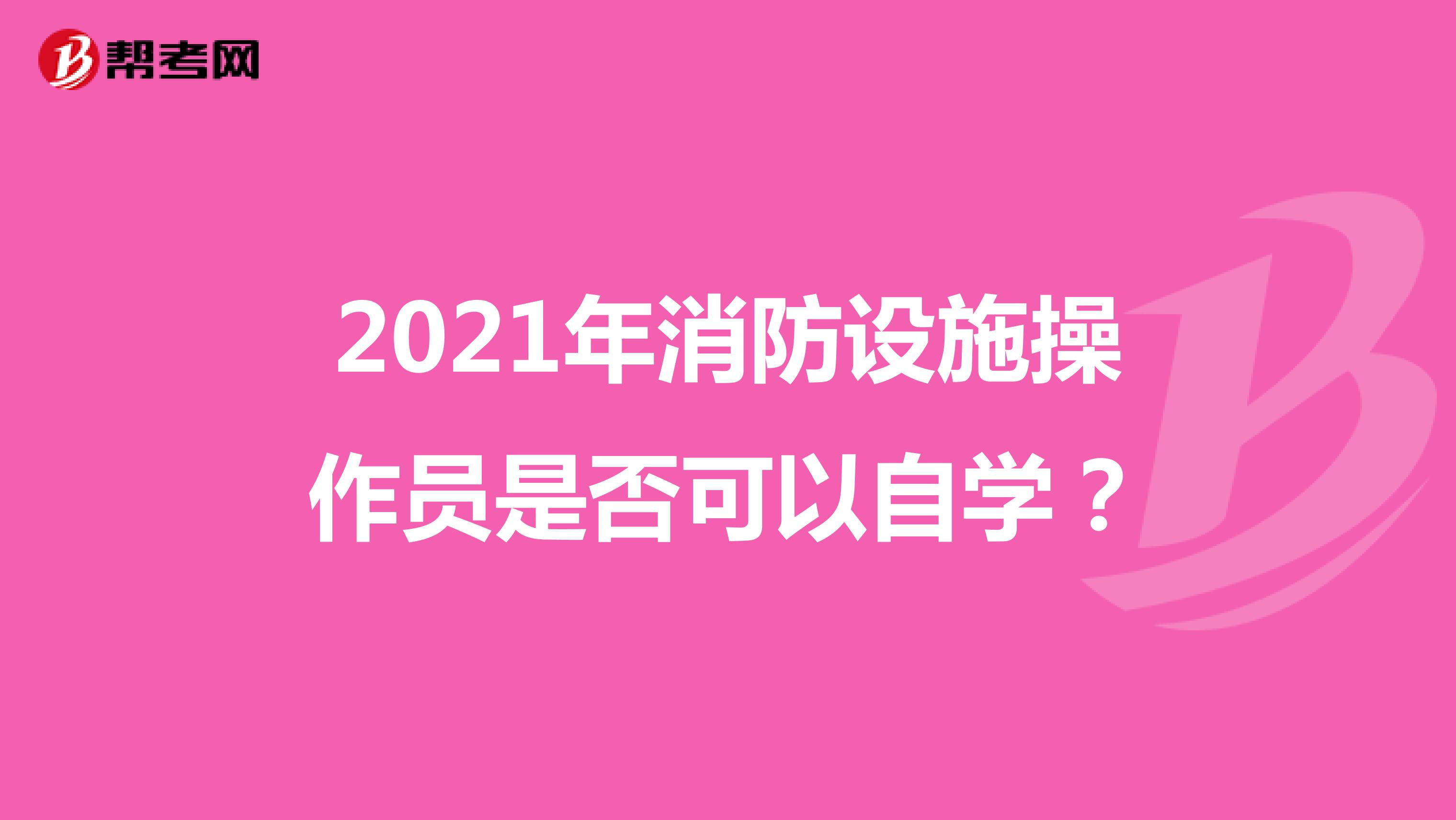 2021年消防设施操作员是否可以自学？