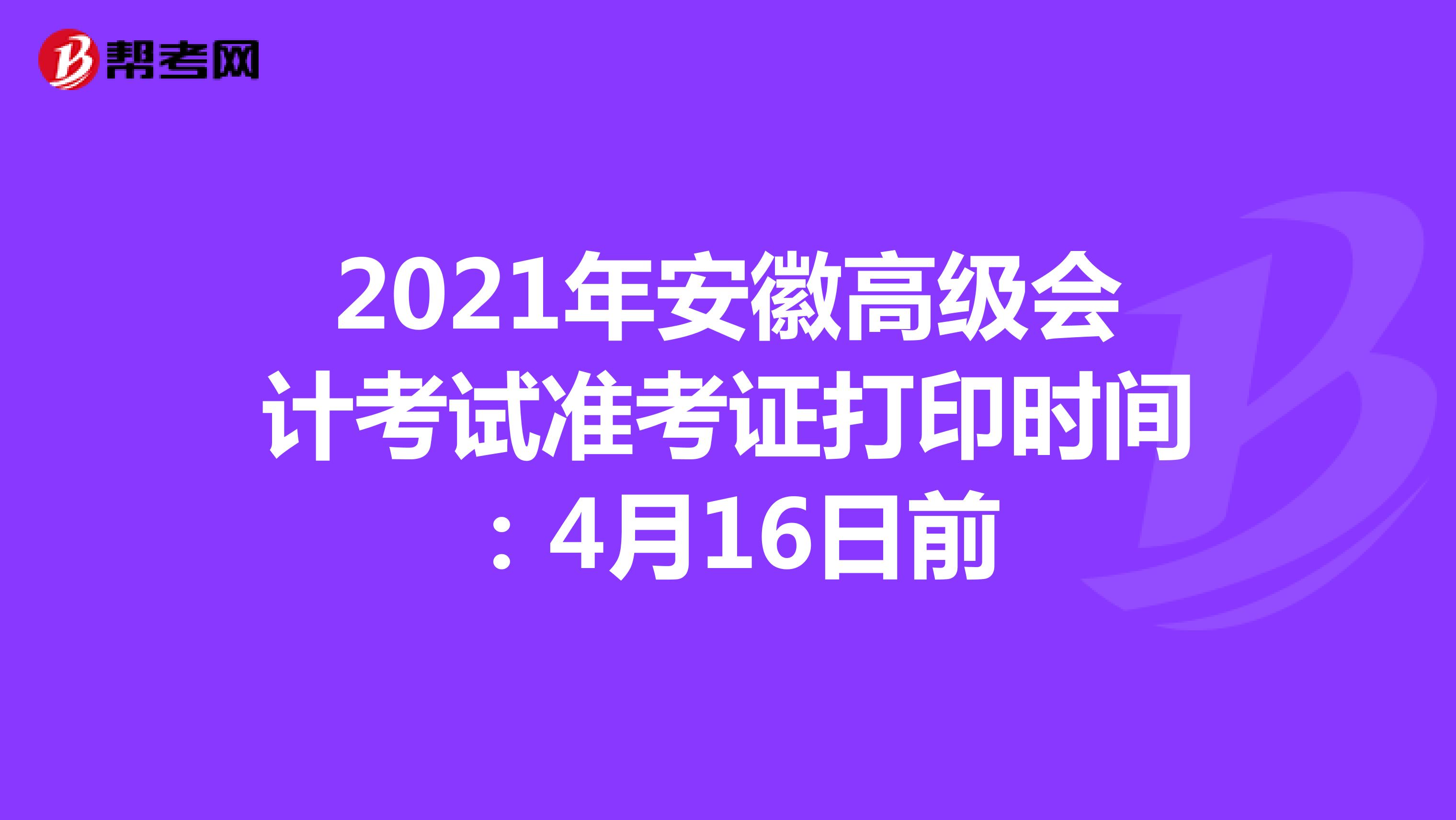 2021年安徽高级会计考试准考证打印时间：4月16日前