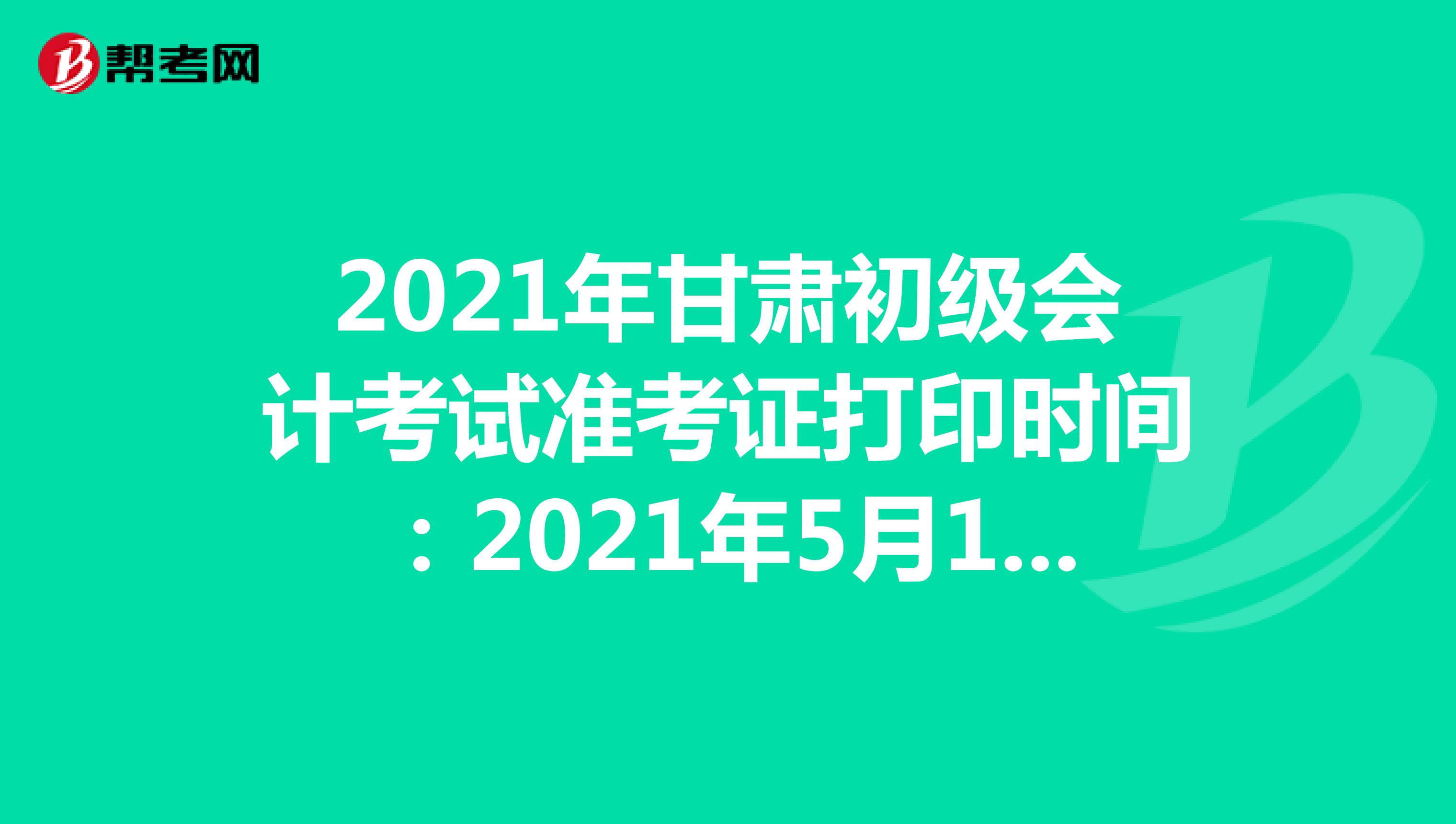 2021年甘肃初级会计考试准考证打印时间：2021年5月1日开始