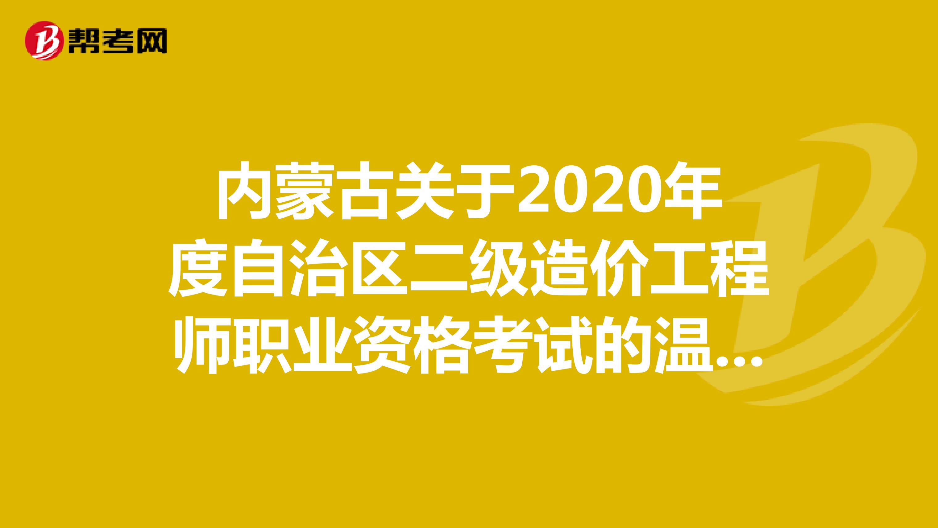 内蒙古关于2020年度自治区二级造价工程师职业资格考试的温馨提示