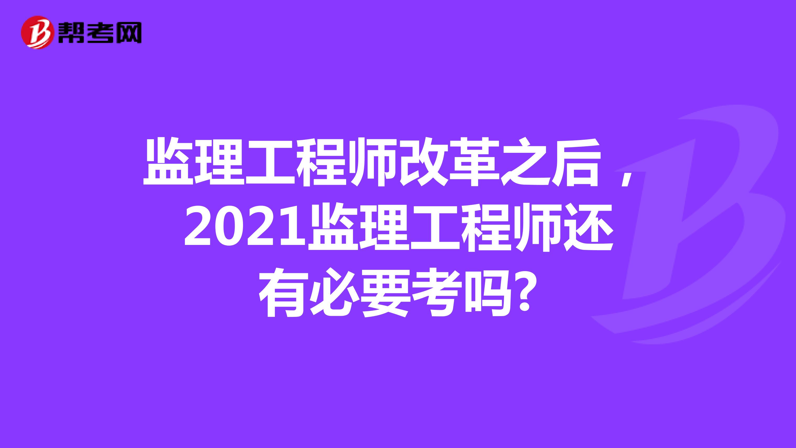 监理工程师改革之后，2021监理工程师还有必要考吗?