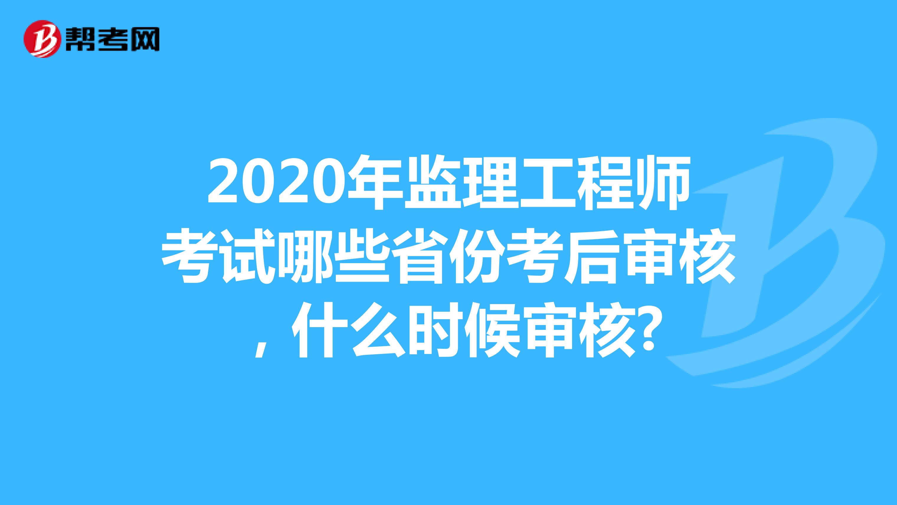 2020年监理工程师考试哪些省份考后审核，什么时候审核?