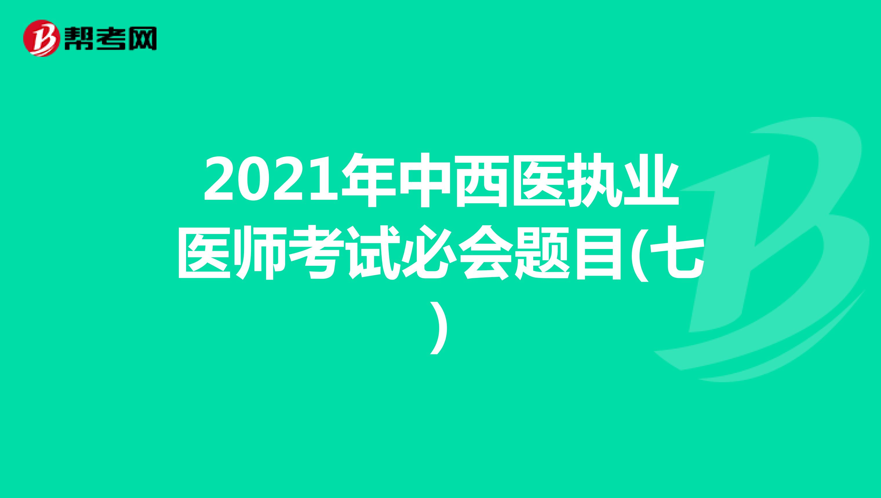 2021年中西医执业医师考试必会题目(七)