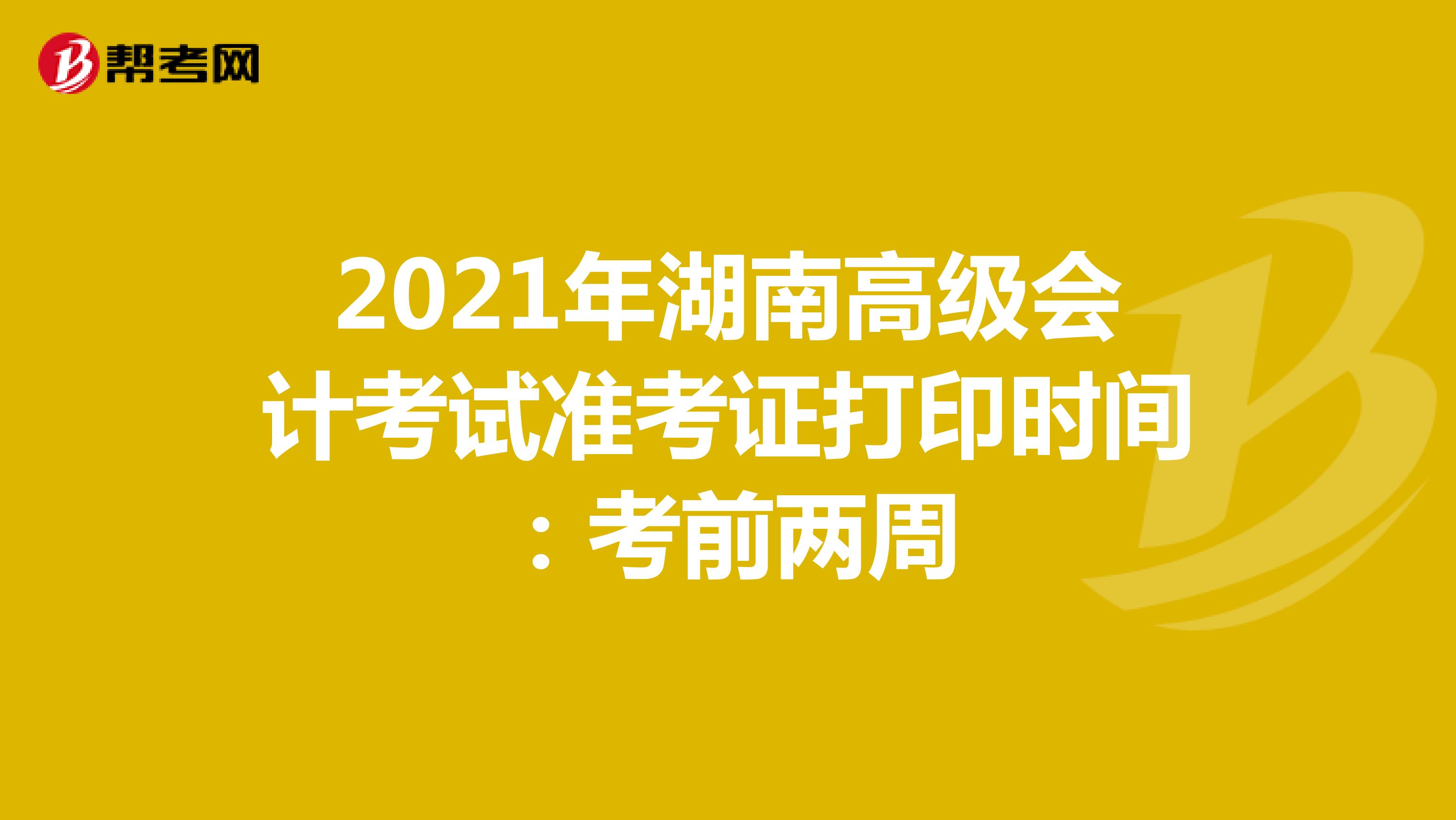 2021年湖南高级会计考试准考证打印时间：考前两周