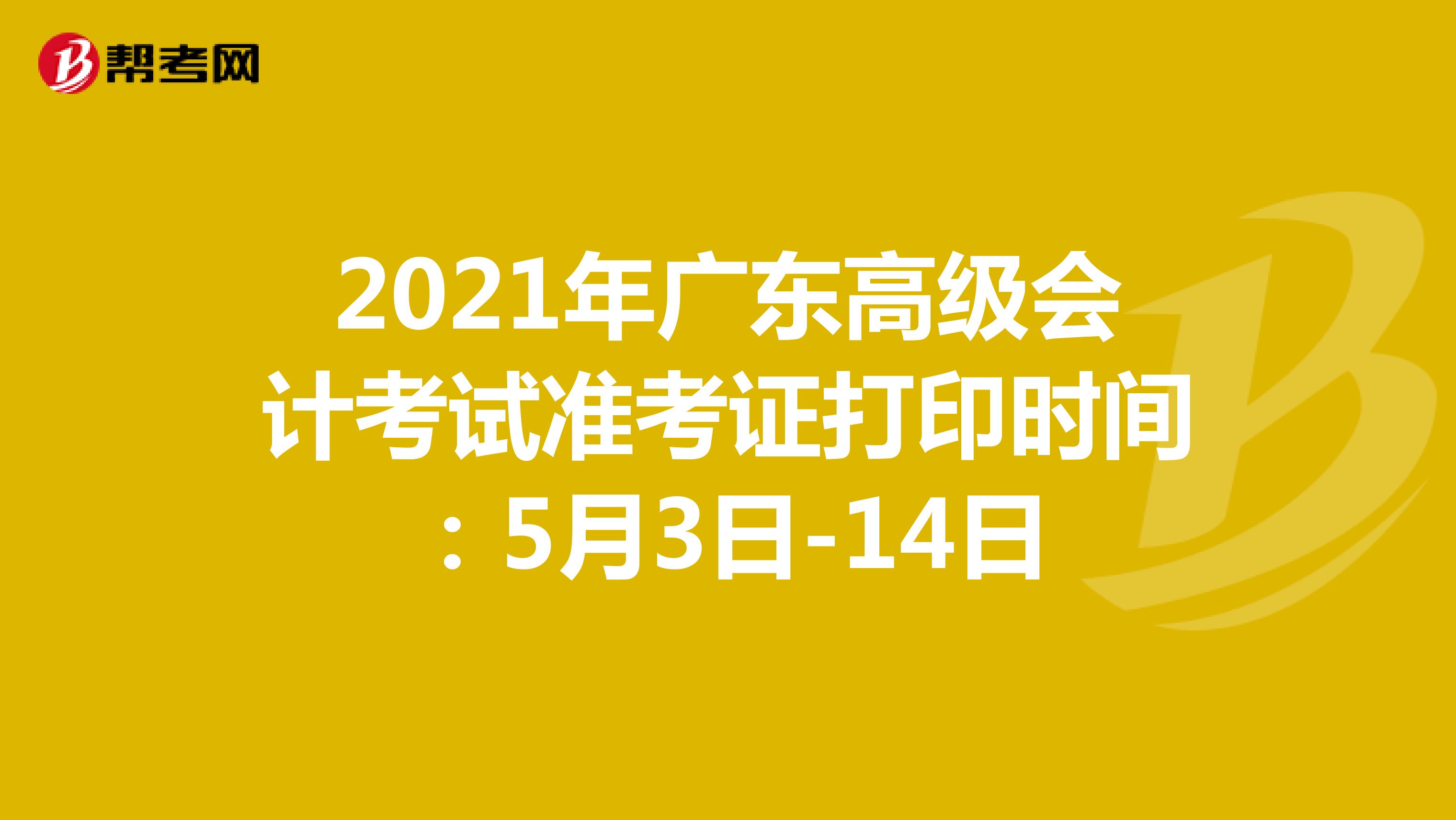 2021年广东高级会计考试准考证打印时间：5月3日-14日