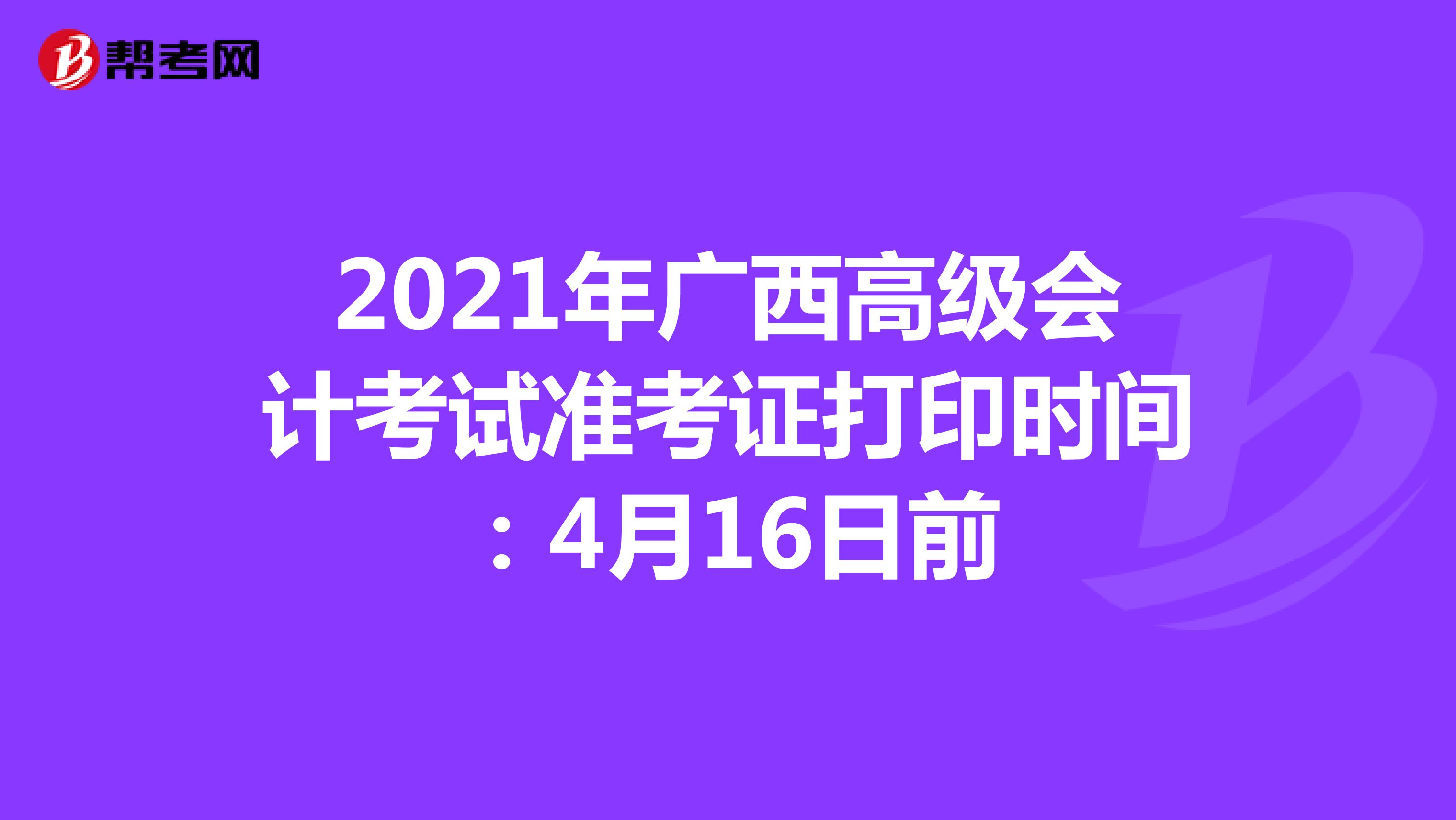 2021年广西高级会计考试准考证打印时间：4月16日前