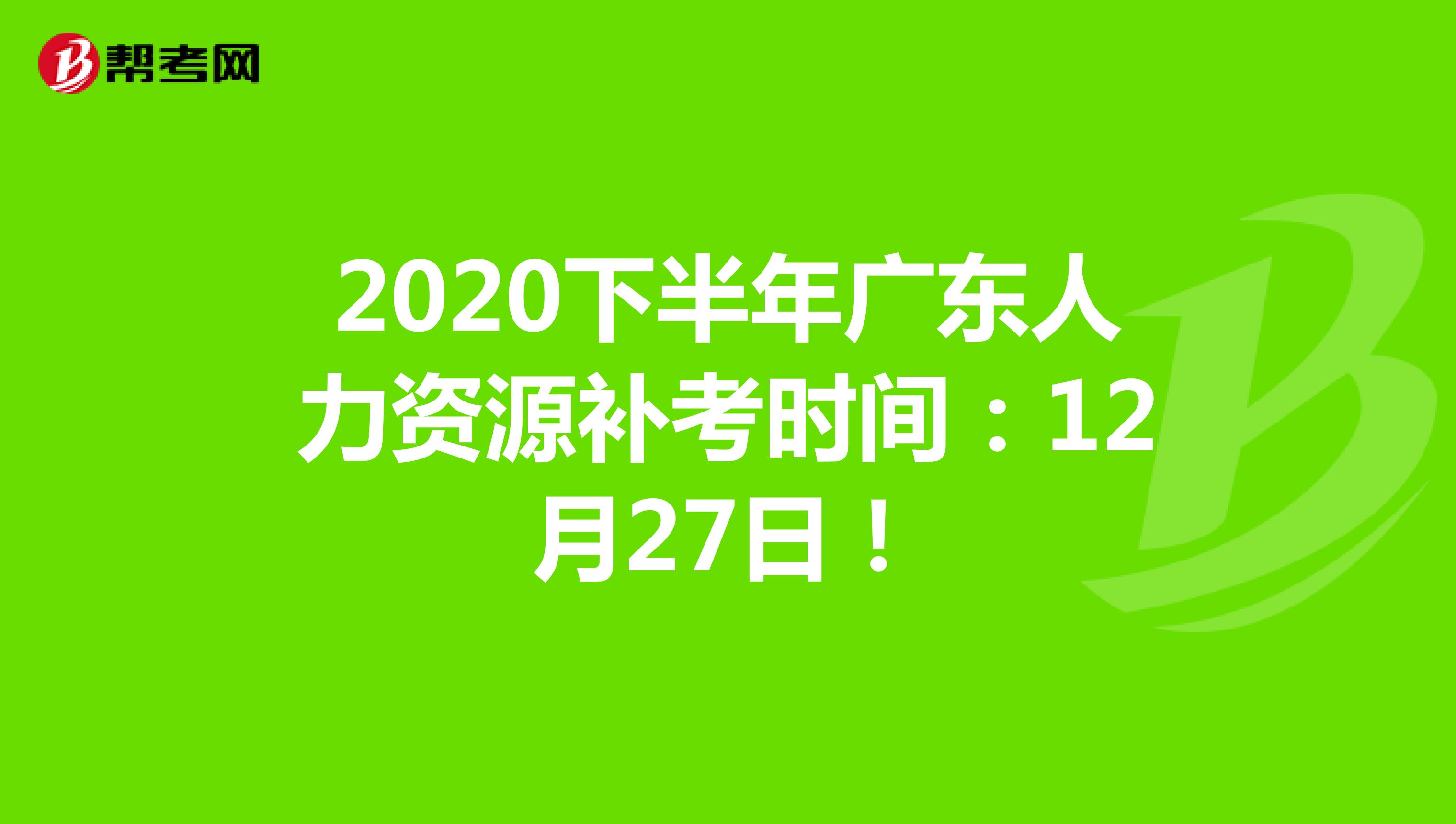 2020下半年广东人力资源补考时间：12月27日！