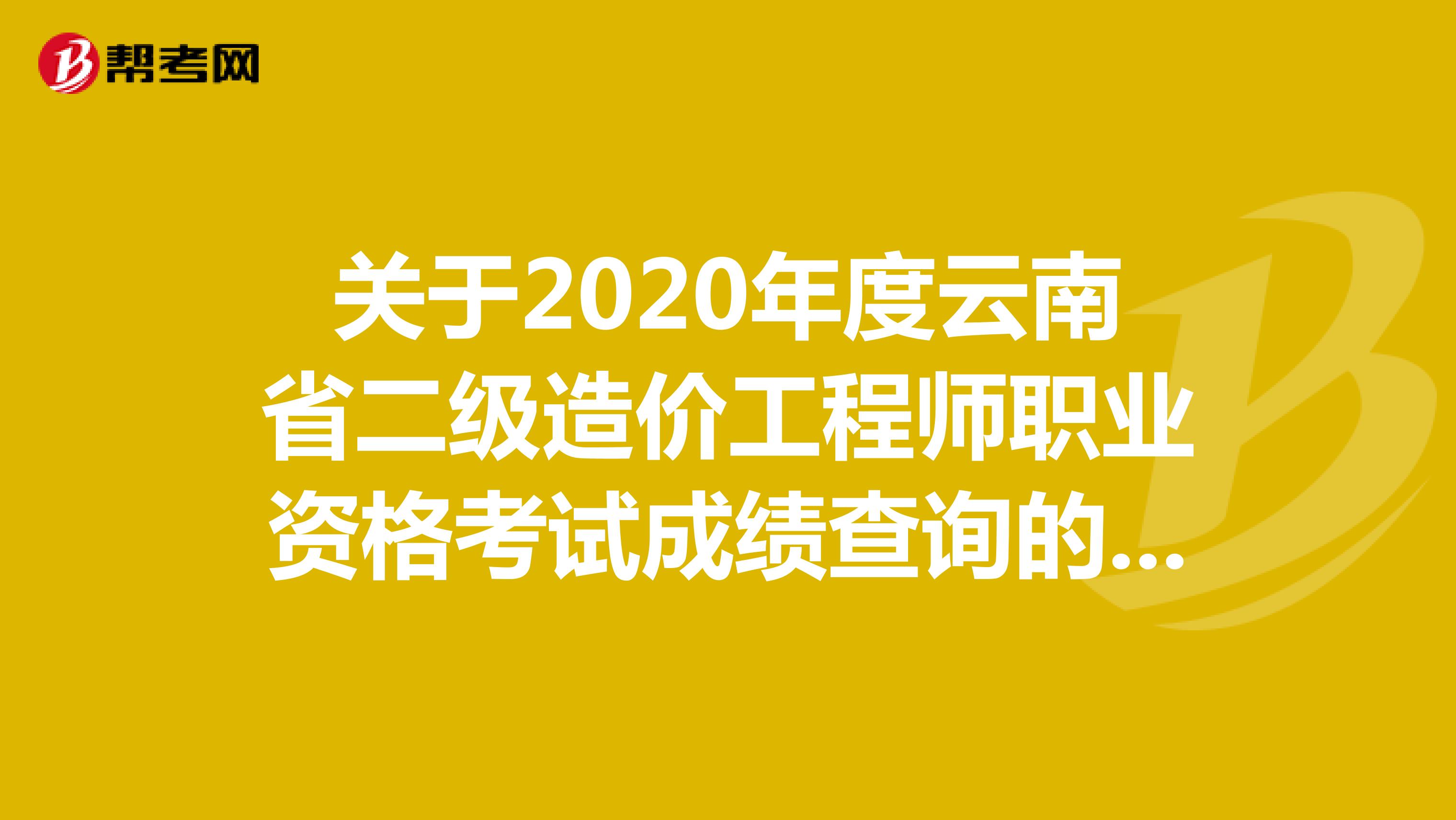 关于2020年度云南省二级造价工程师职业资格考试成绩查询的通知