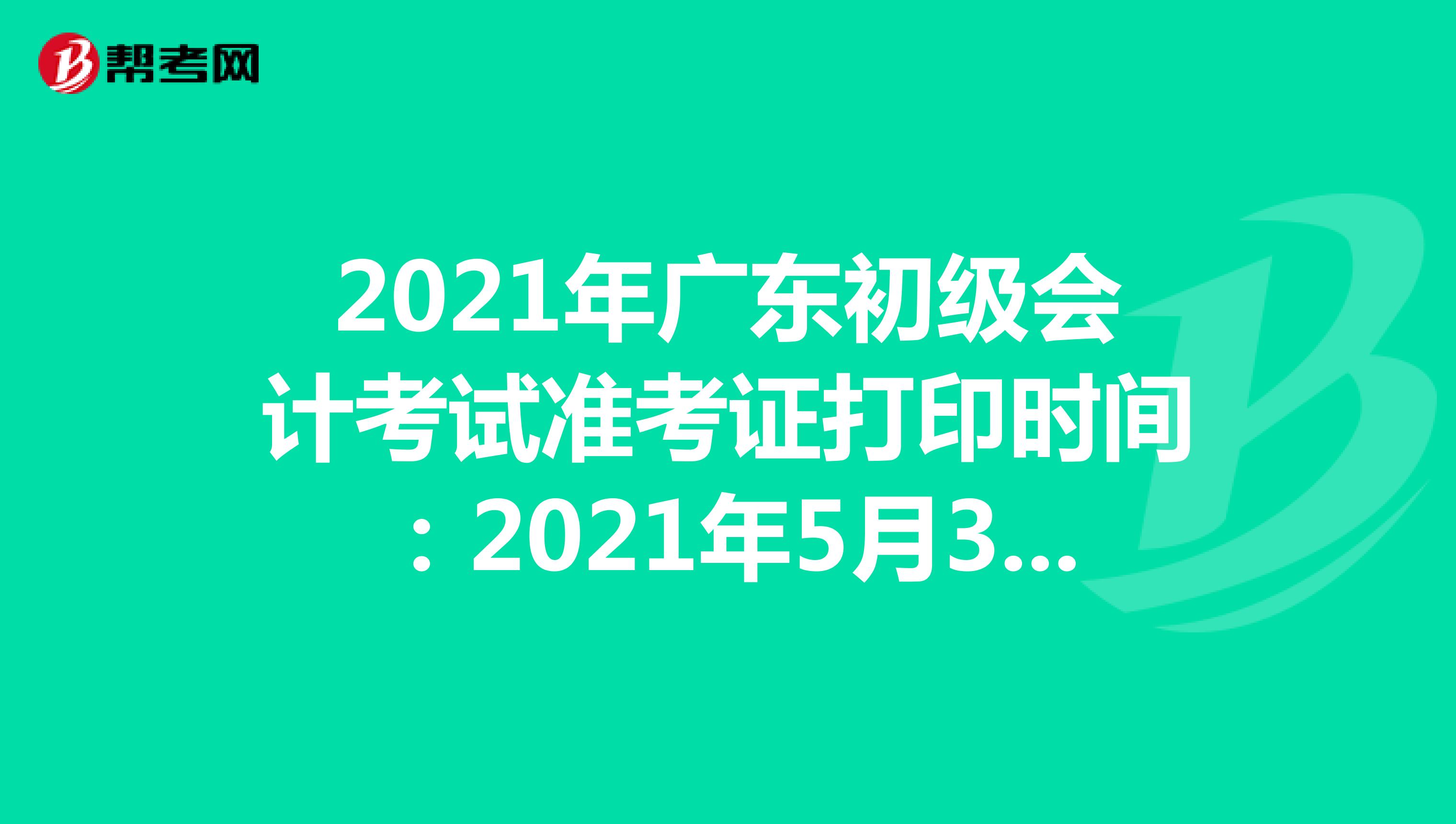 2021年广东初级会计考试准考证打印时间：2021年5月3日至14日