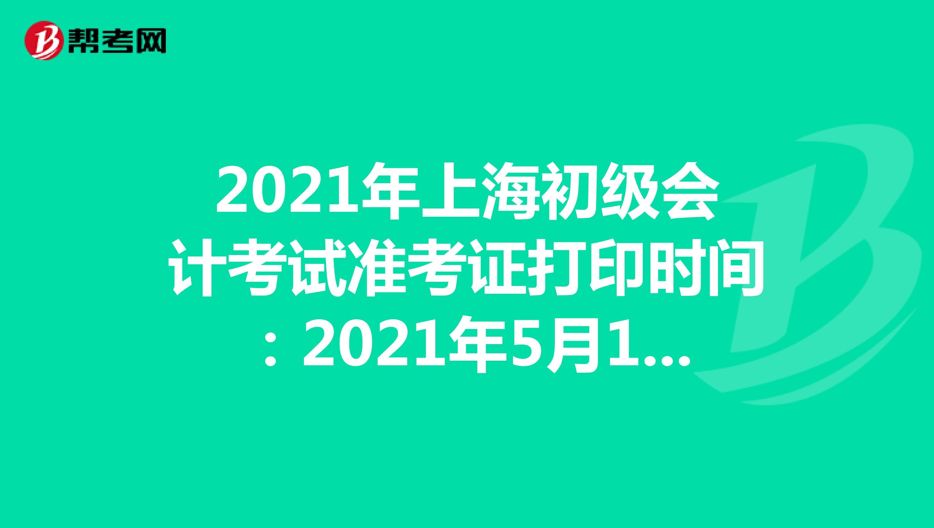 2021年上海初级会计考试准考证打印时间：2021年5月10日至12日