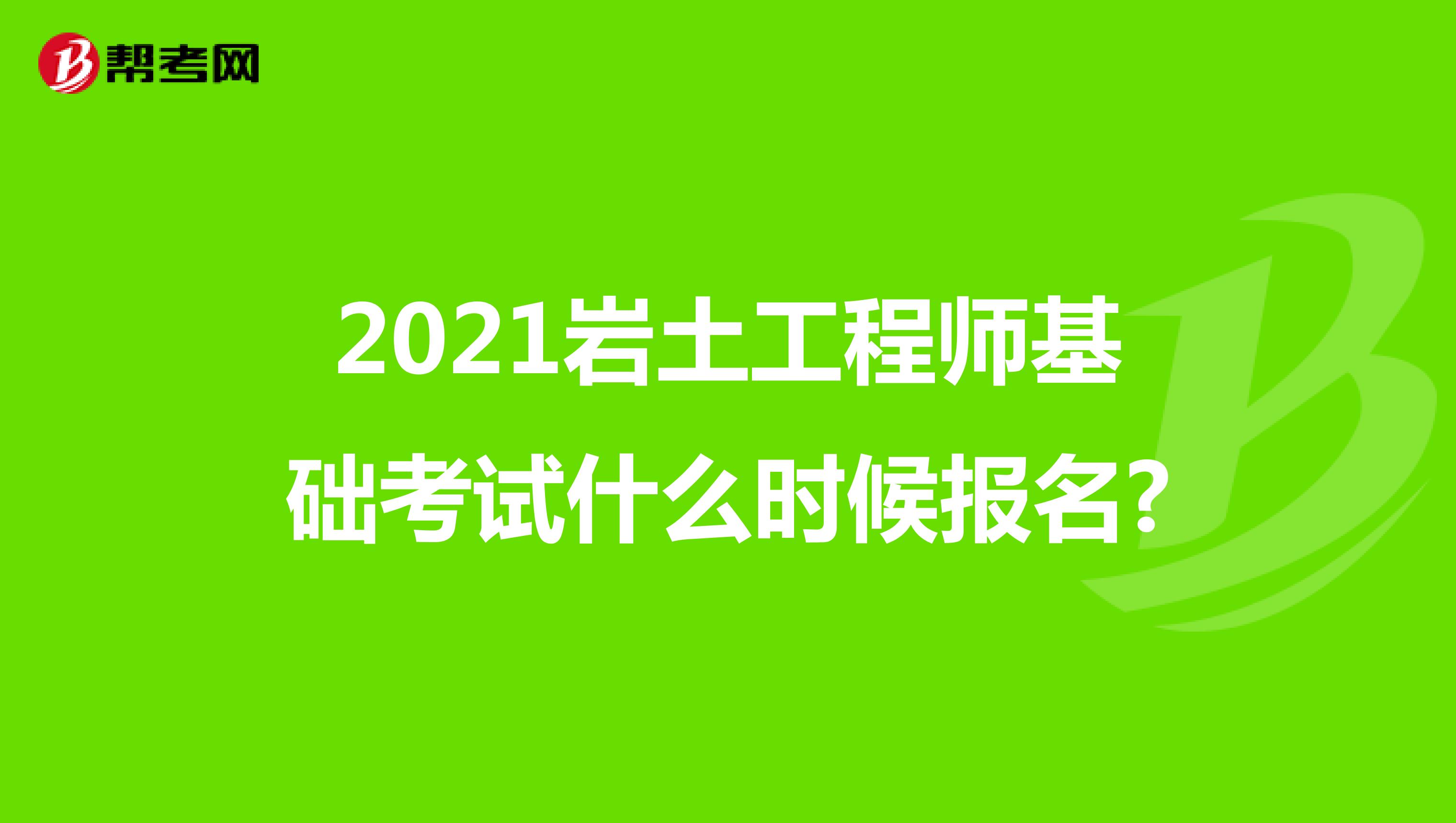 2021年岩土工程师基础考试什么时候报名?
