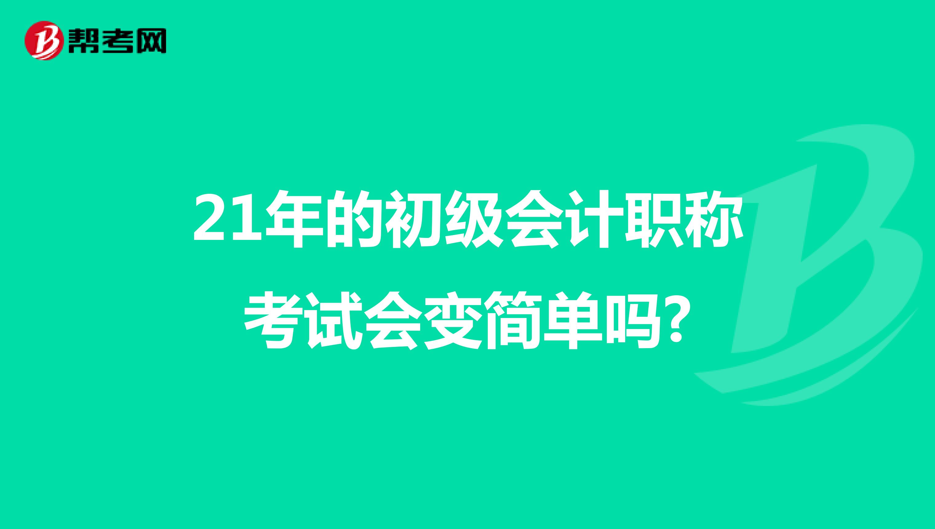 21年的初级会计职称考试会变简单吗?