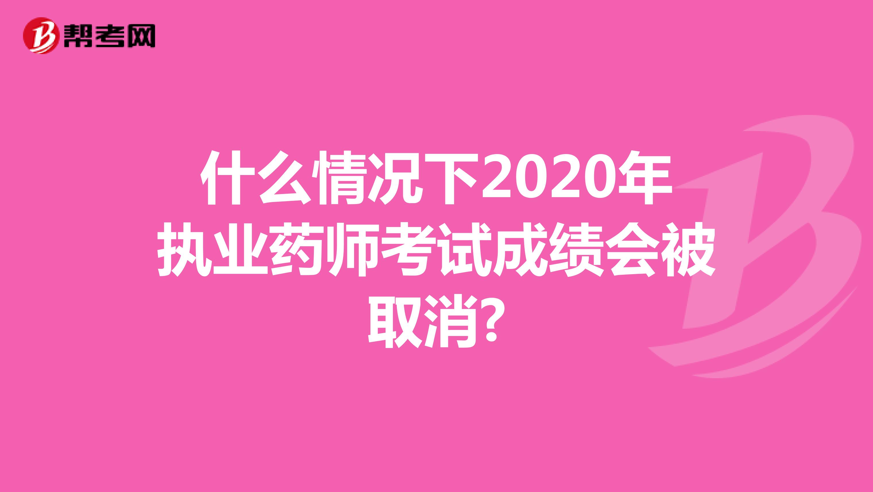 什么情况下2020年执业药师考试成绩会被取消?