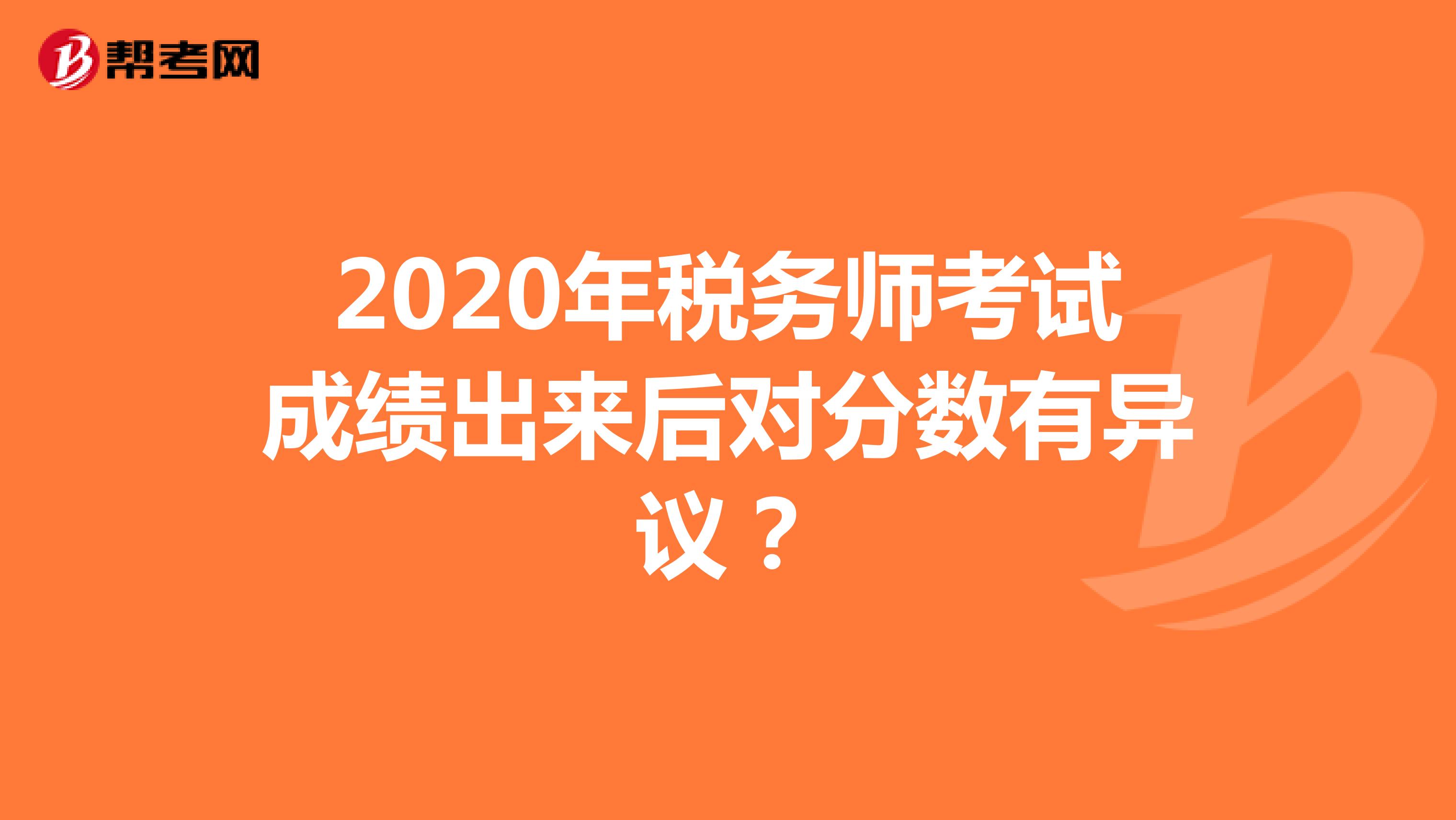 2020年稅務(wù)師考試成績(jī)出來(lái)后對(duì)分?jǐn)?shù)有異議？
