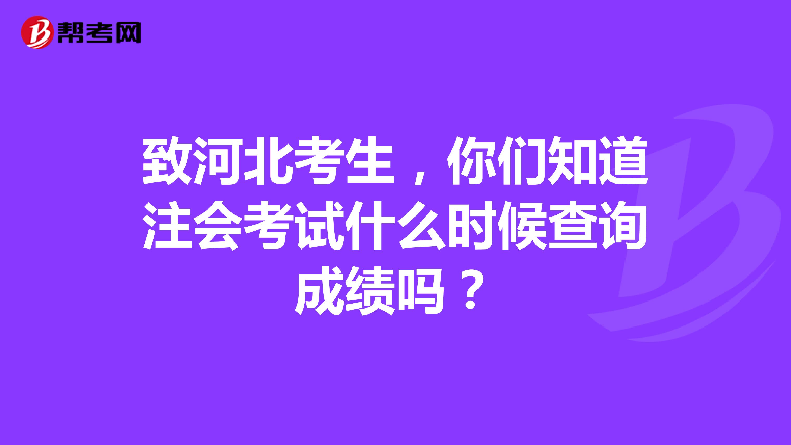 致河北考生，你们知道注会考试什么时候查询成绩吗？