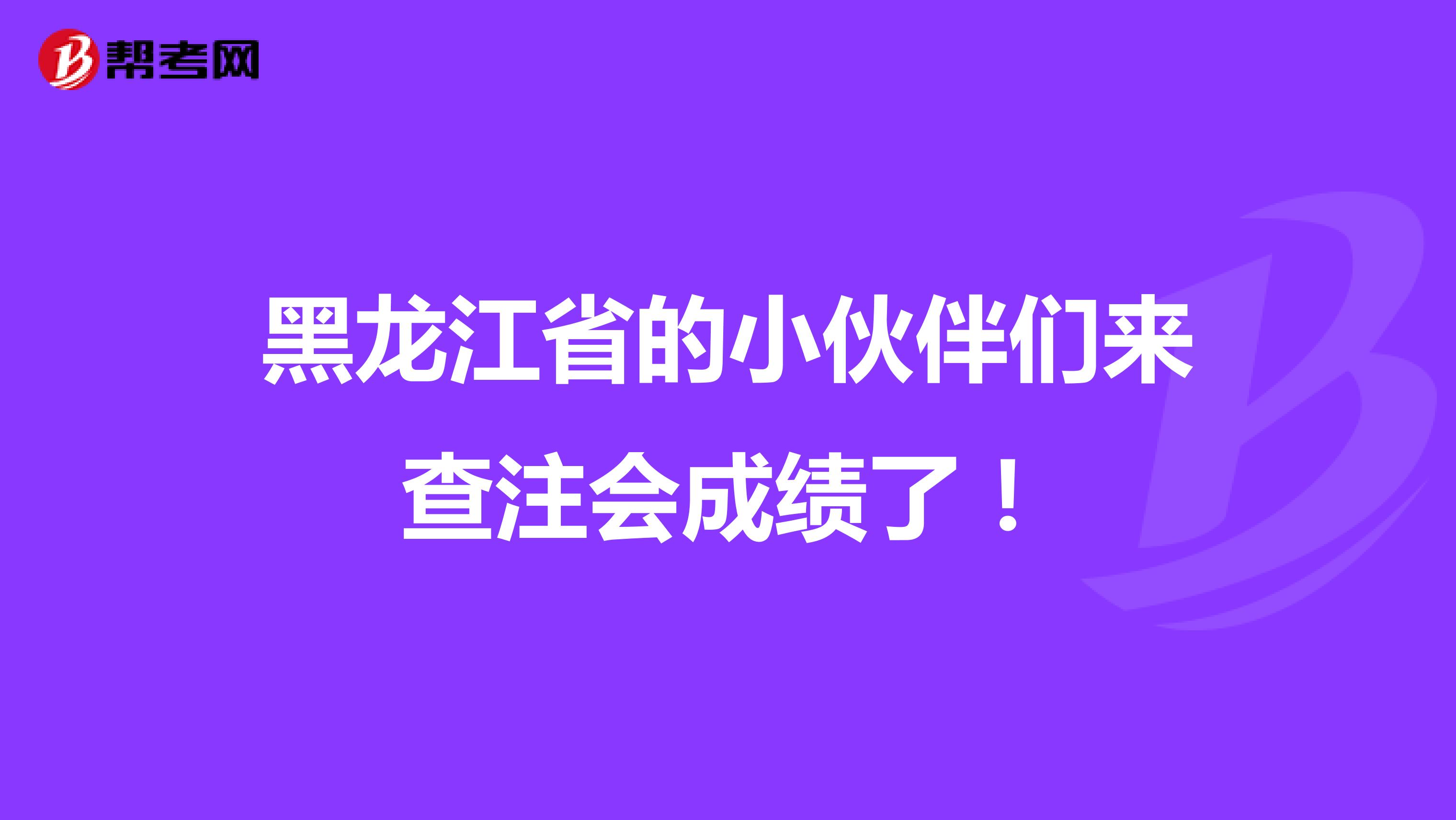 黑龙江省的小伙伴们来查注会成绩了！