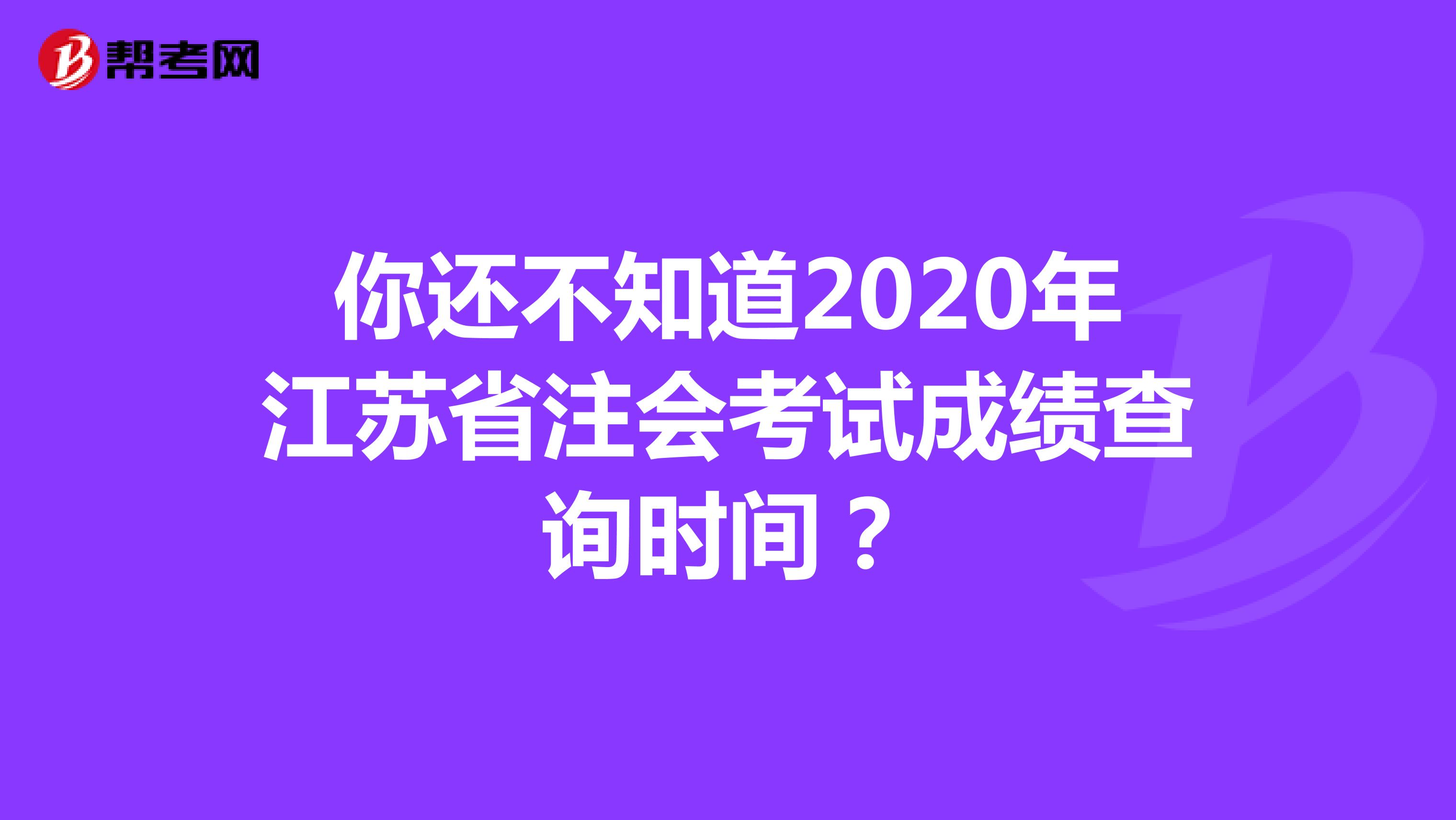 你还不知道2020年江苏省注会考试成绩查询时间？