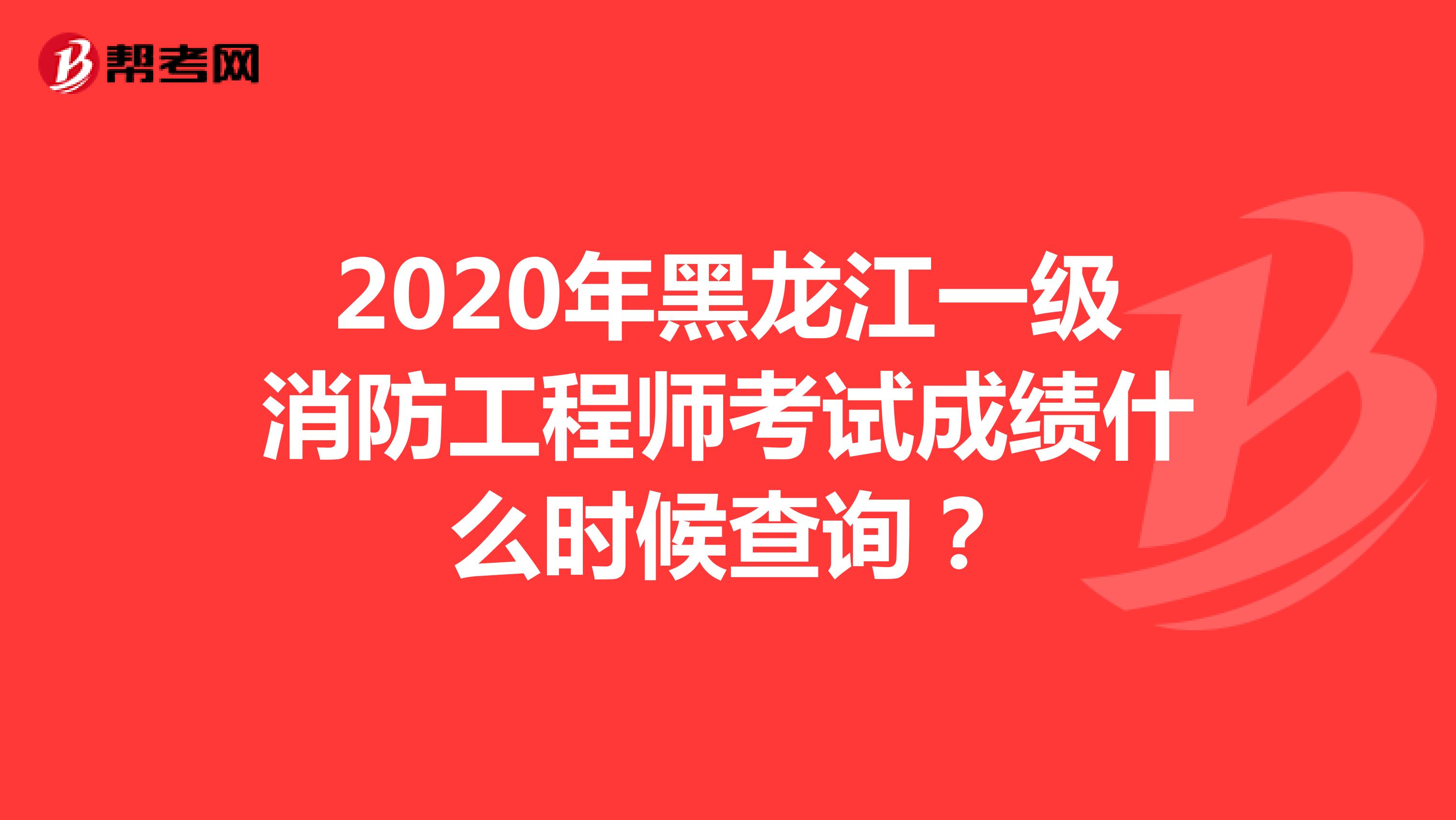 2020年黑龙江一级消防工程师考试成绩什么时候查询？
