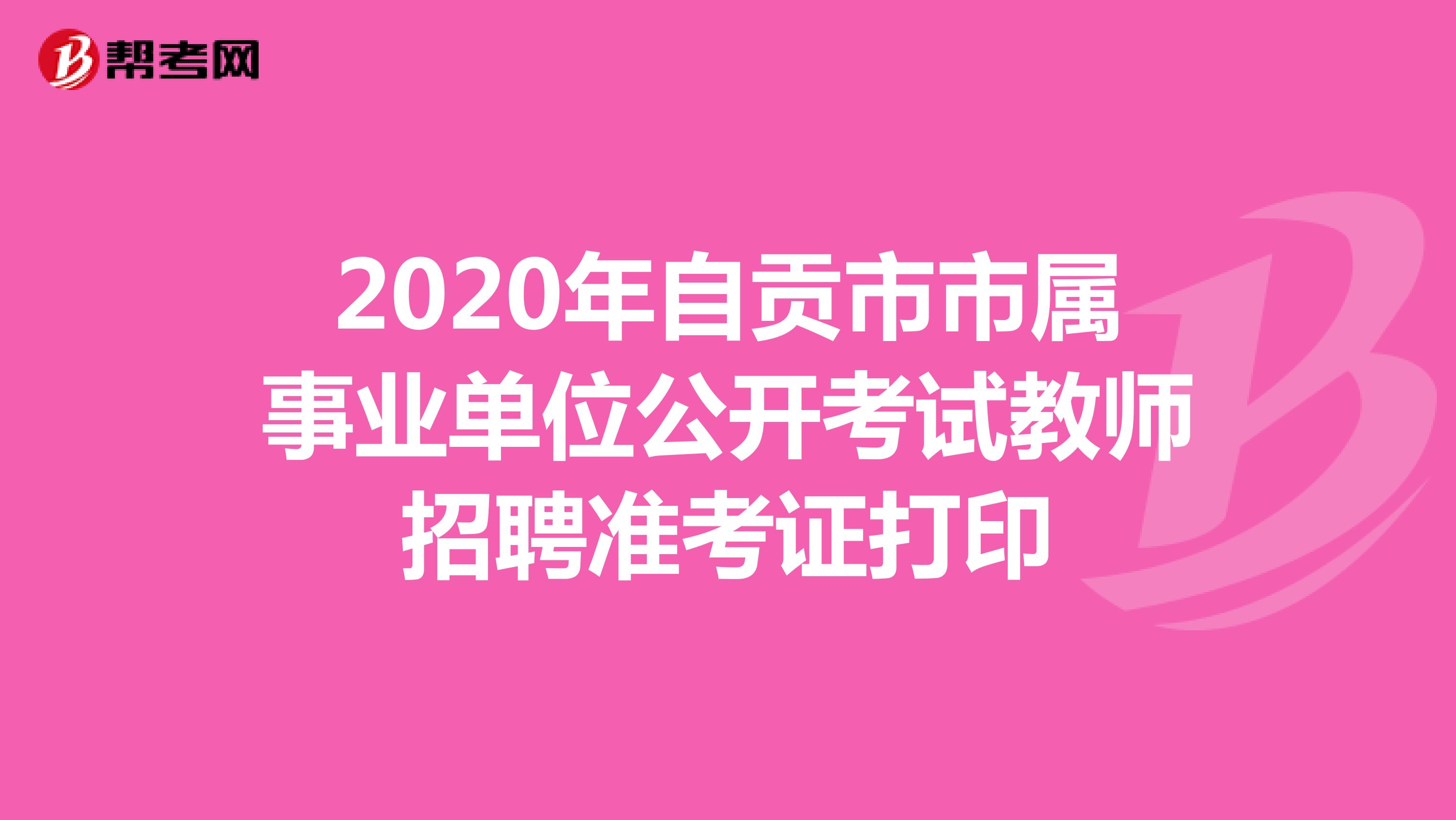 2020年自贡市市属事业单位公开考试教师招聘准考证打印