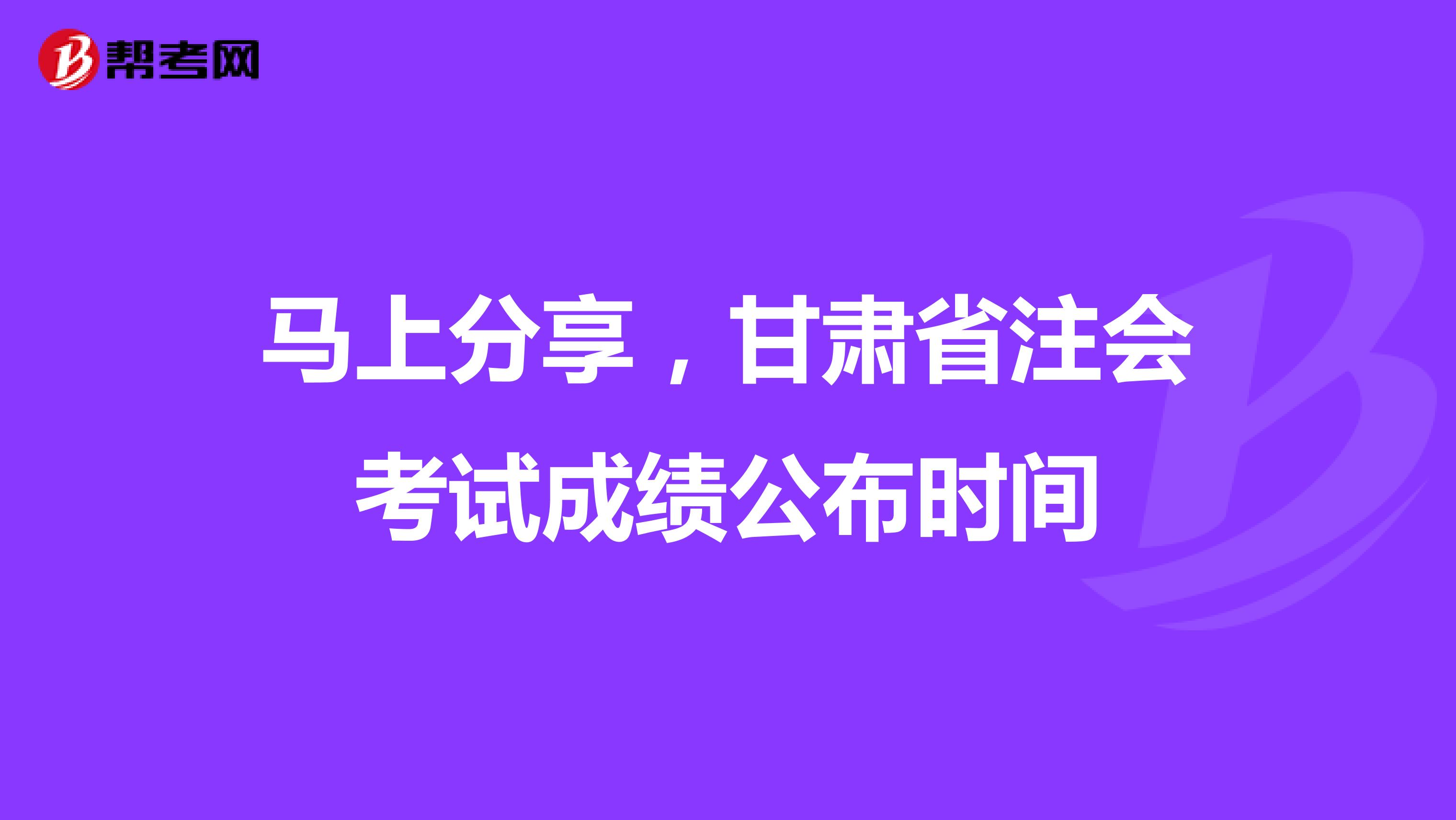 马上分享，甘肃省注会考试成绩公布时间