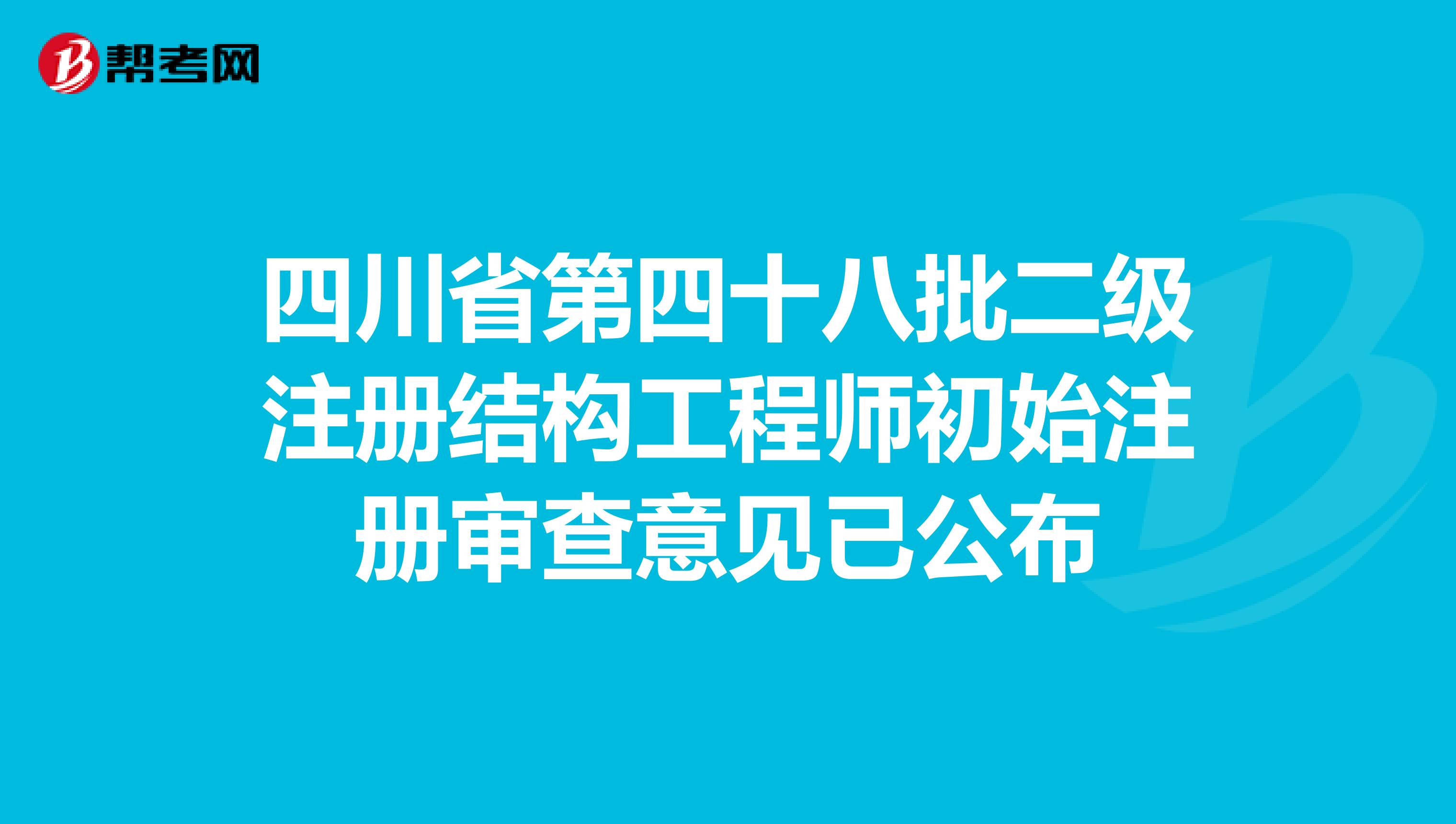 四川省第四十八批二级注册结构工程师初始注册审查意见已公布