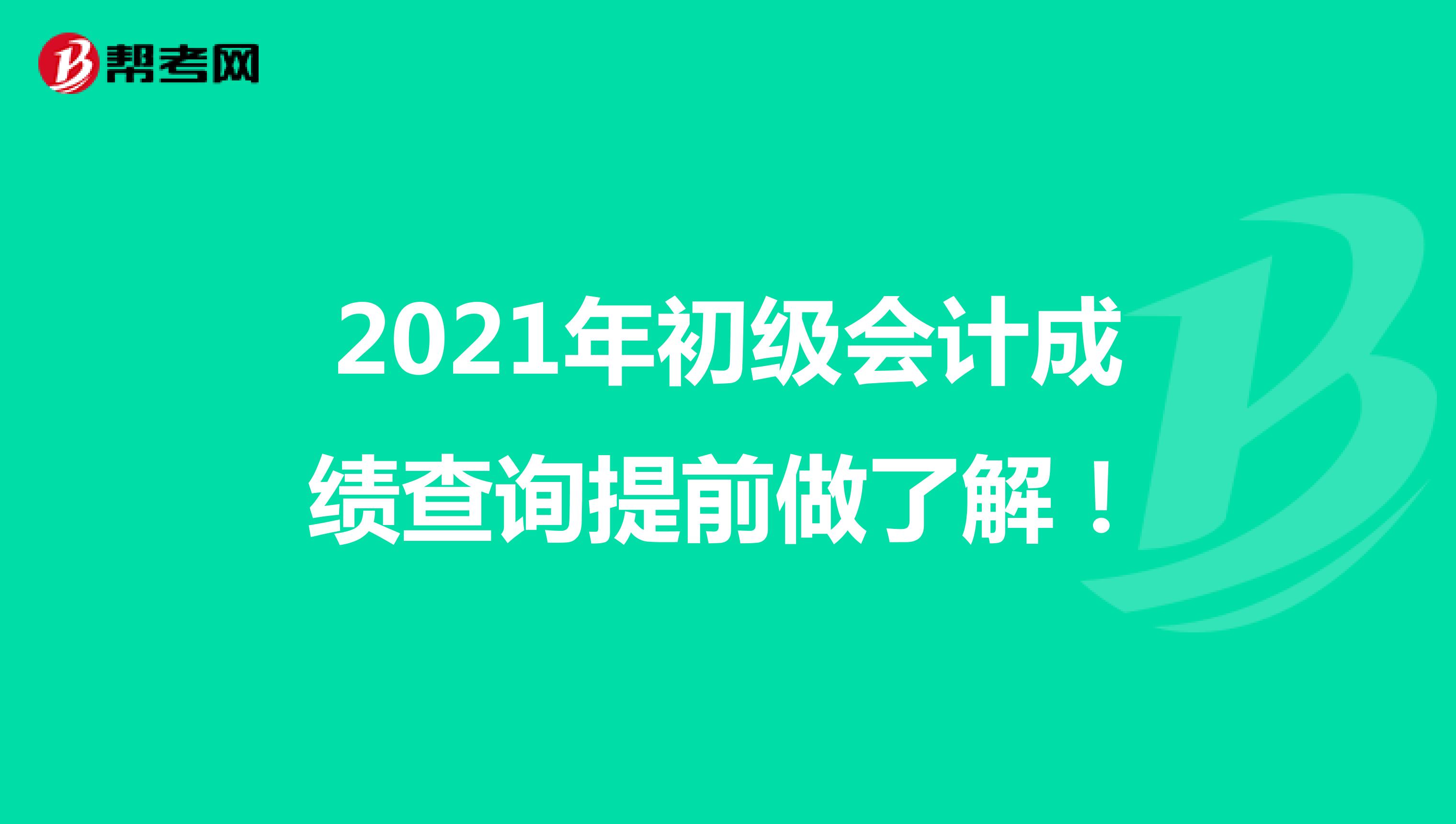 2021年初级会计成绩查询提前做了解！
