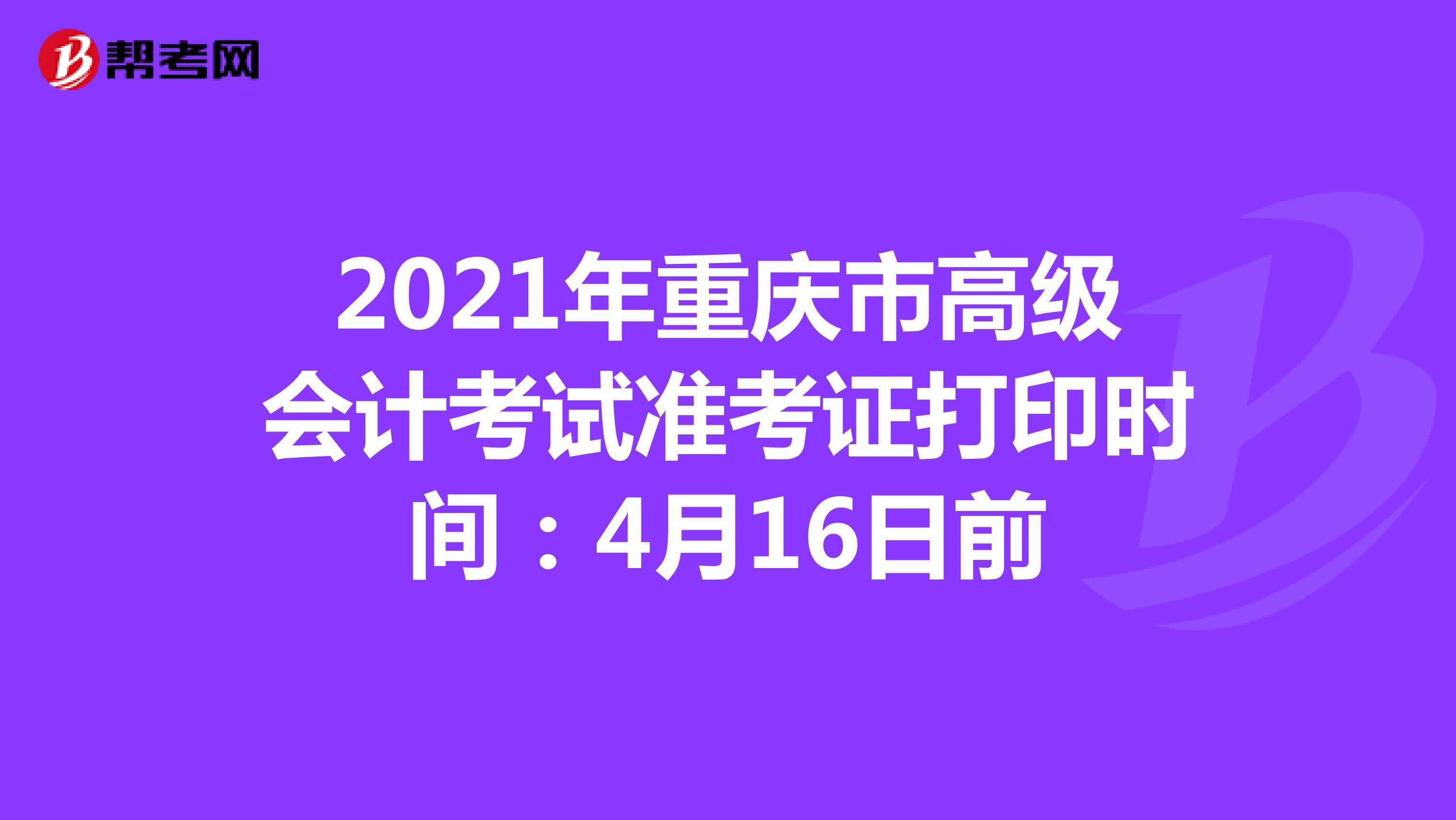 2021年重庆市高级会计考试准考证打印时间：4月16日前