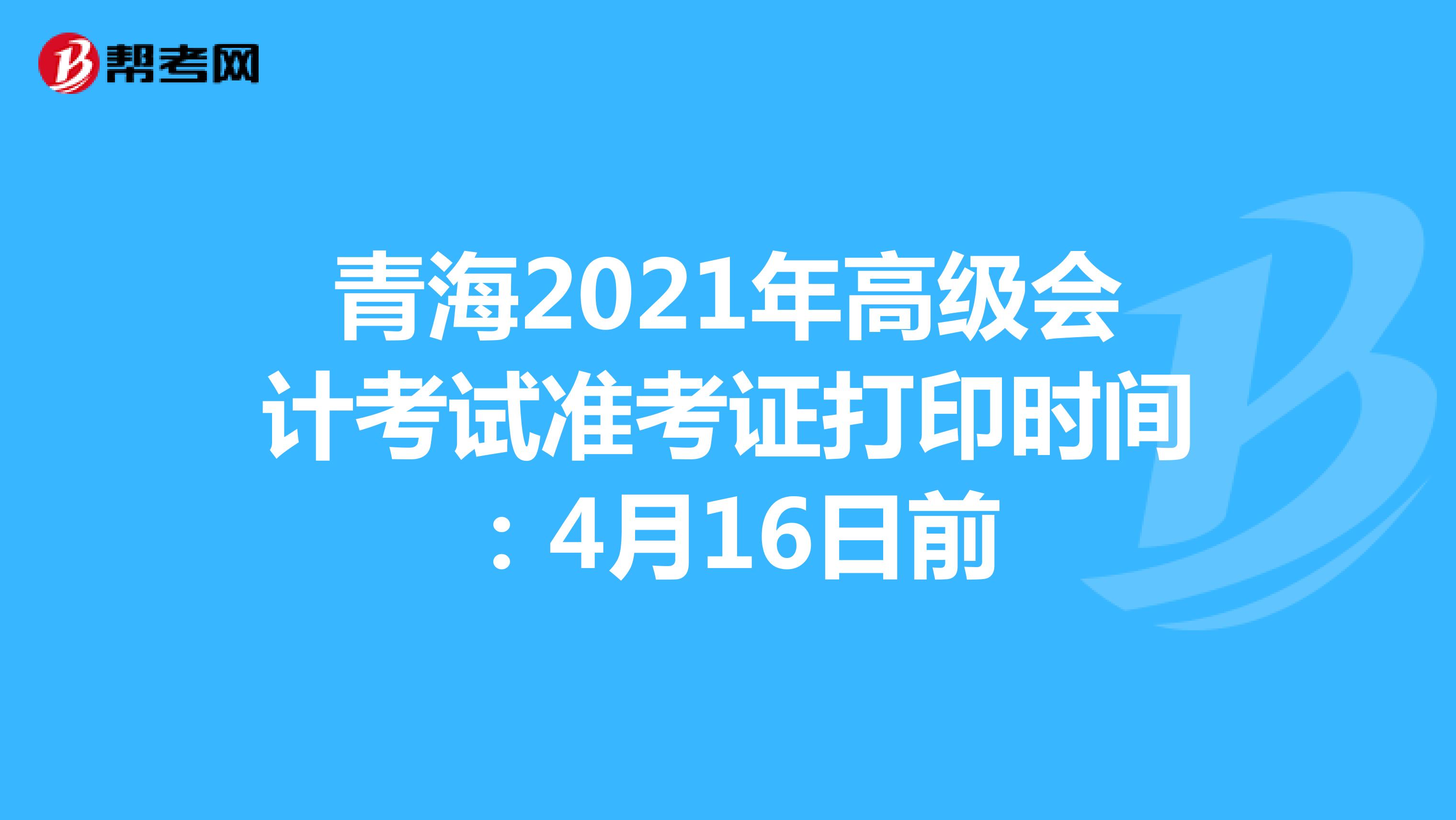 青海2021年高级会计考试准考证打印时间：4月16日前